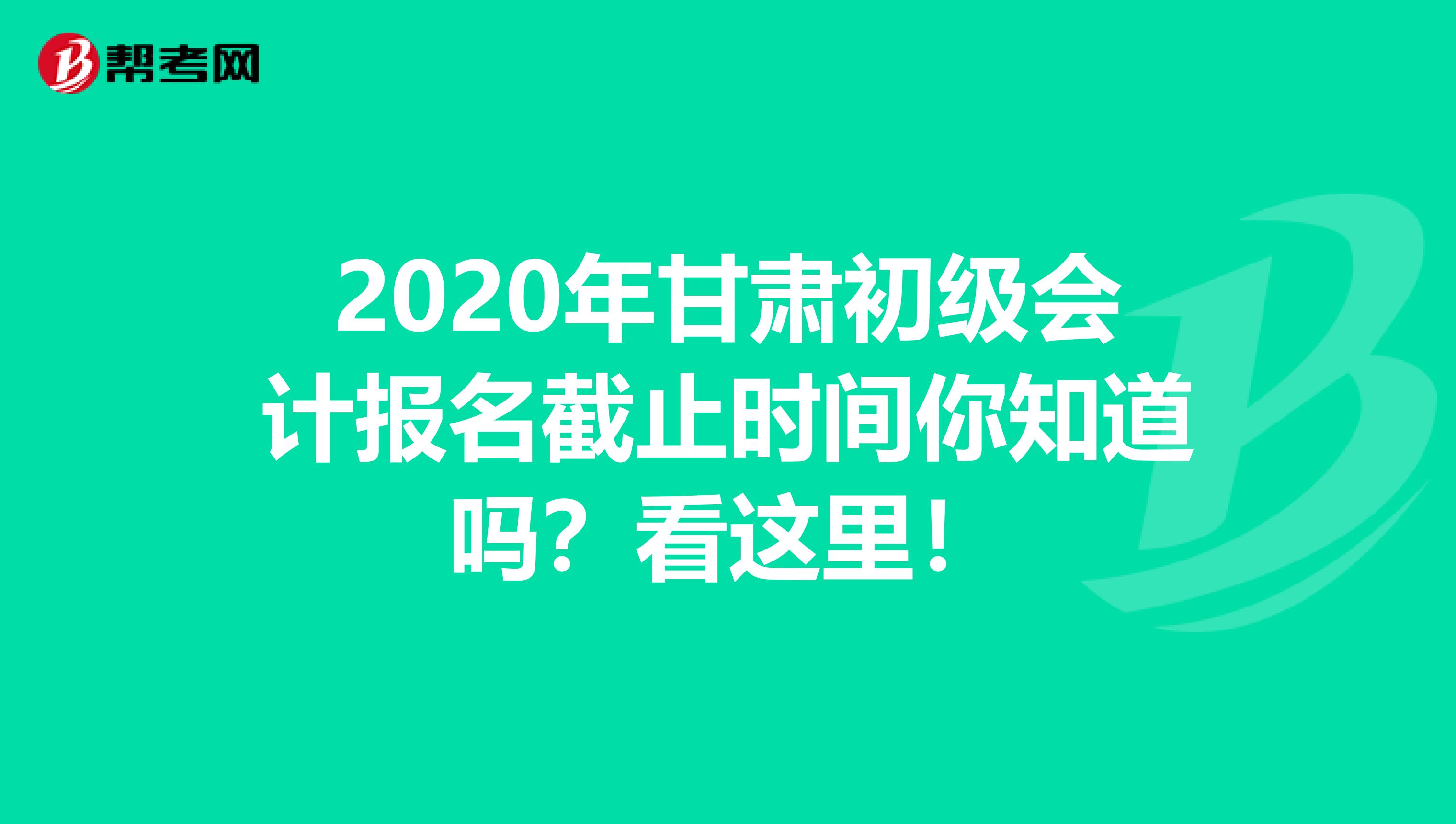 2020年甘肃初级会计报名截止时间你知道吗？看这里！
