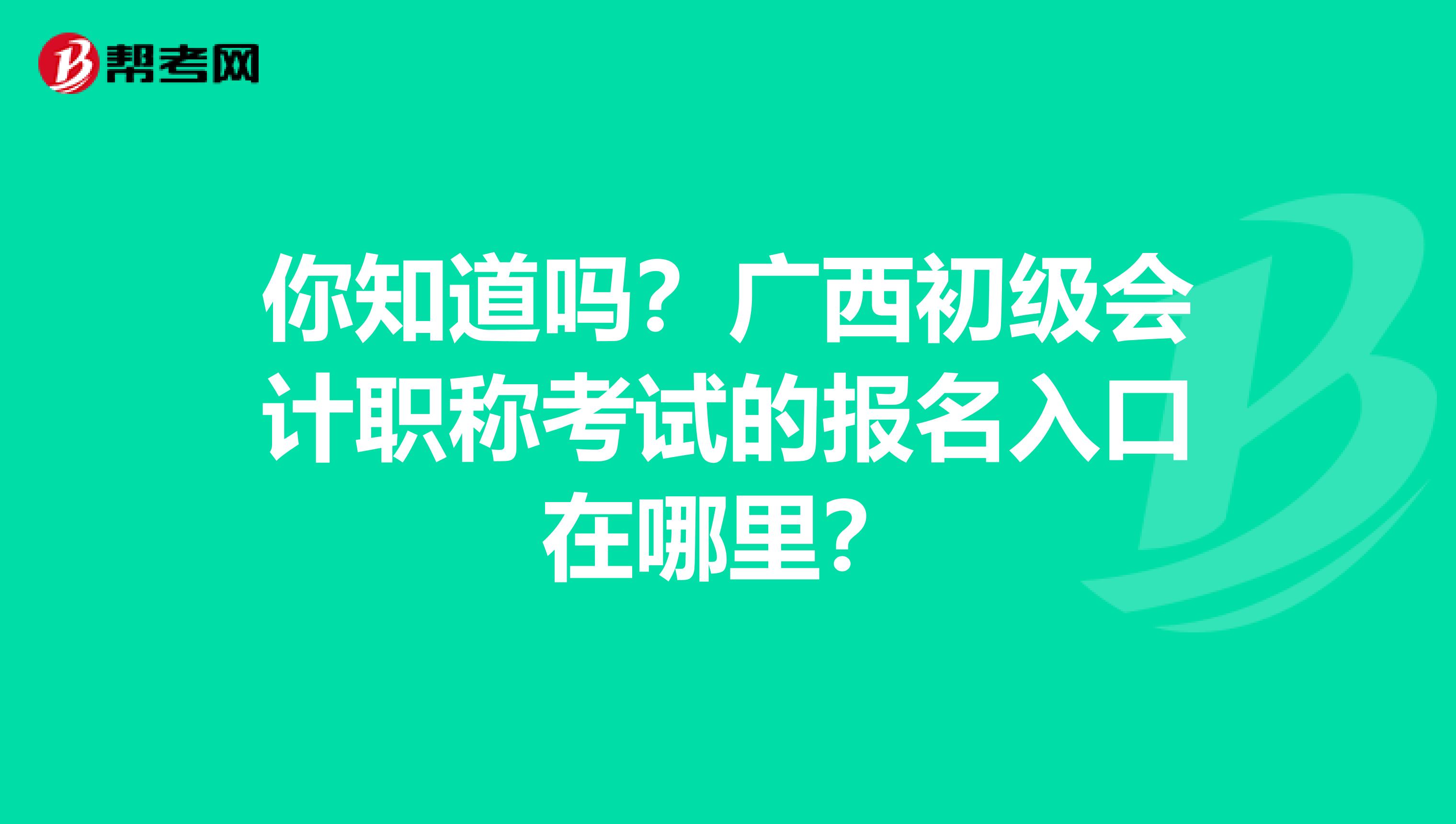 你知道吗？广西初级会计职称考试的报名入口在哪里？