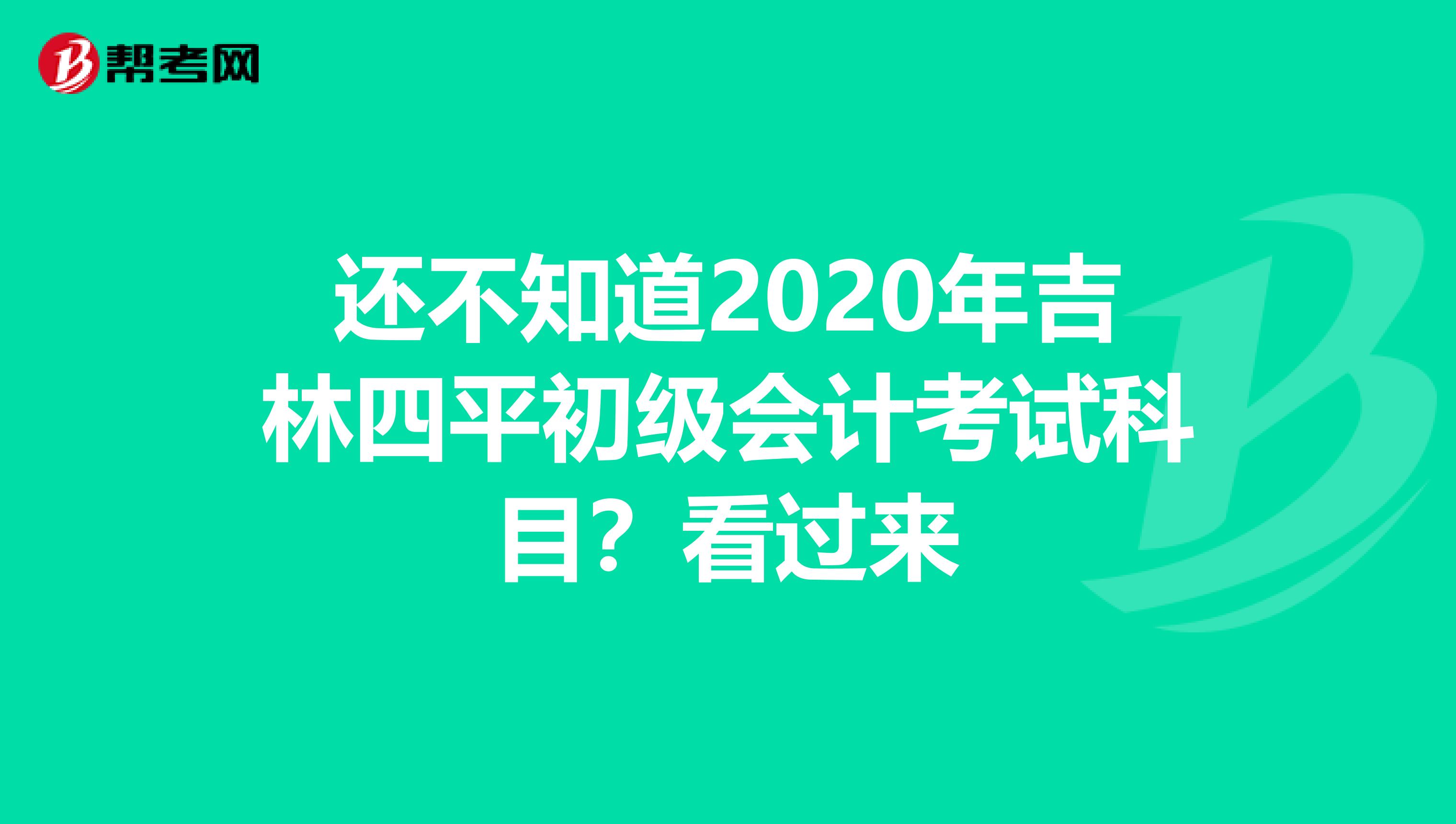 还不知道2020年吉林四平初级会计考试科目？看过来