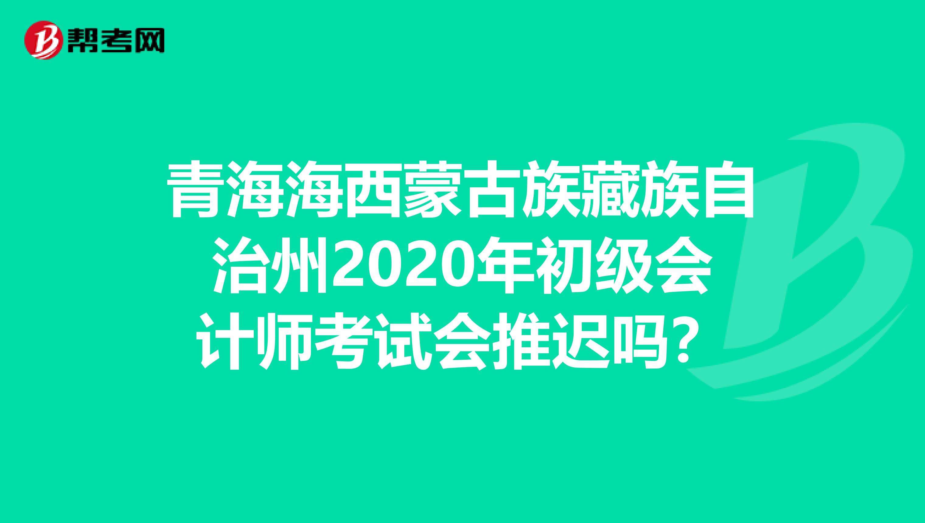 青海海西蒙古族藏族自治州2020年初级会计师考试会推迟吗？