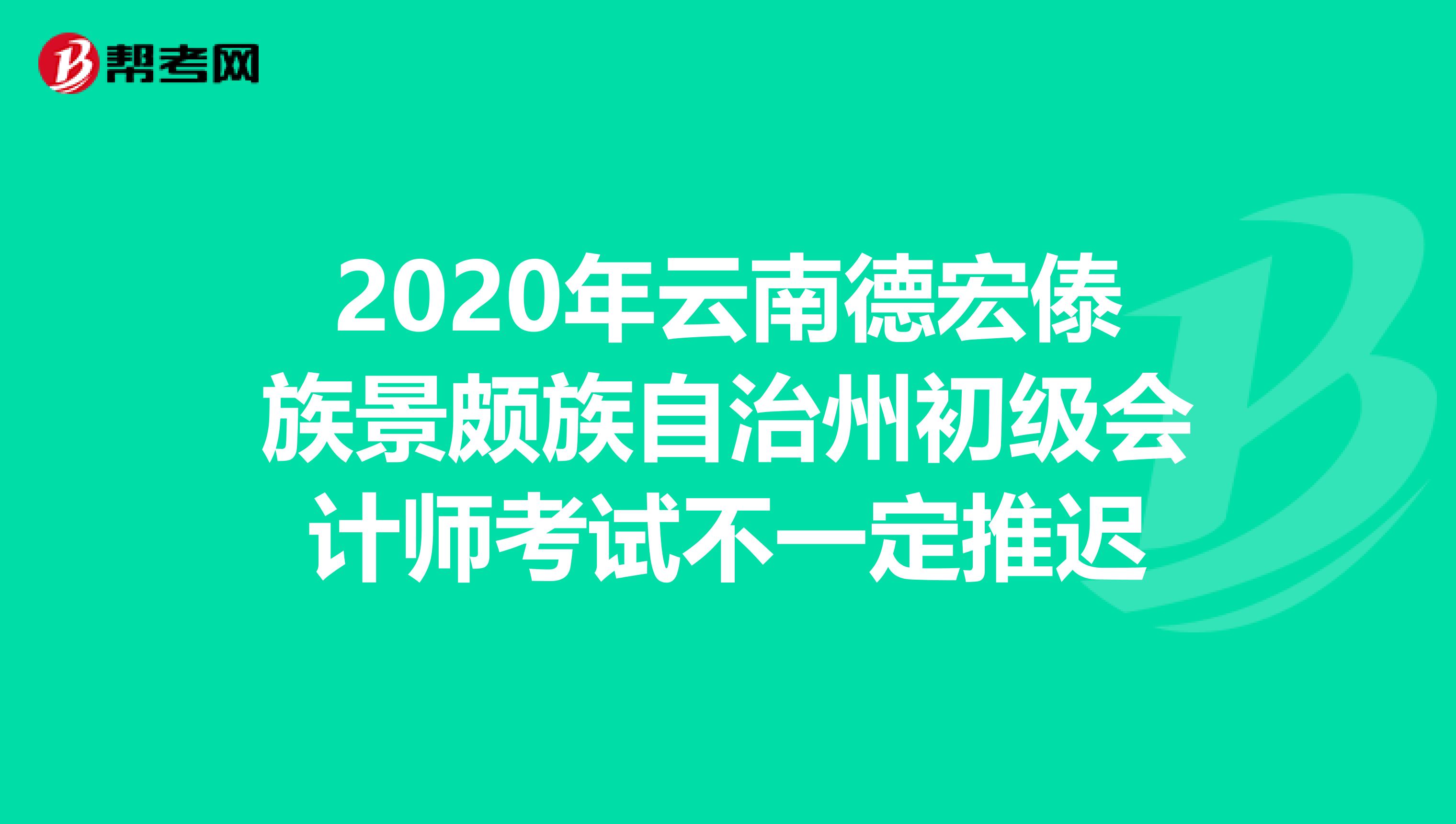 2020年云南德宏傣族景颇族自治州初级会计师考试不一定推迟