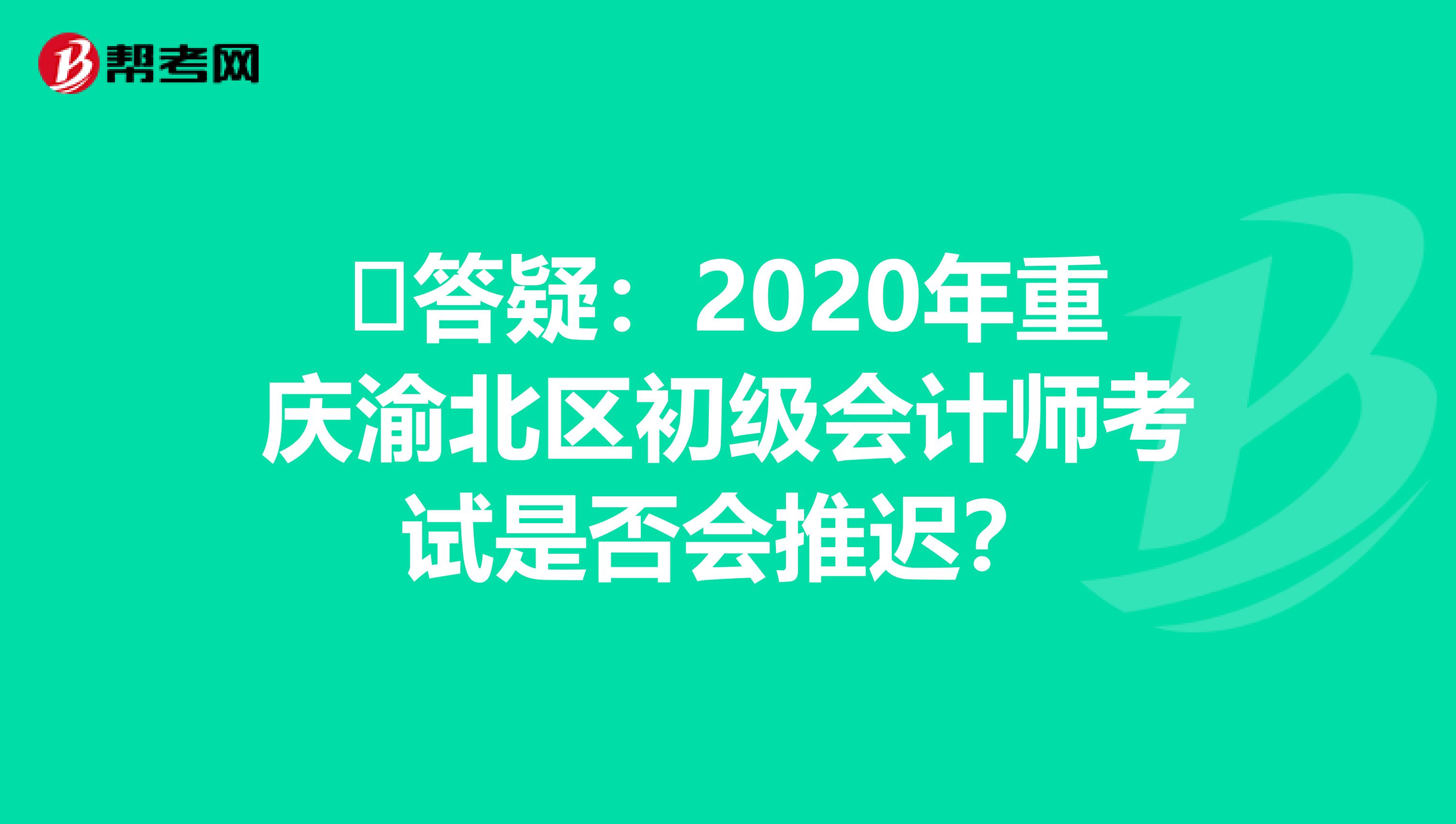 ​答疑：2020年重庆渝北区初级会计师考试是否会推迟？