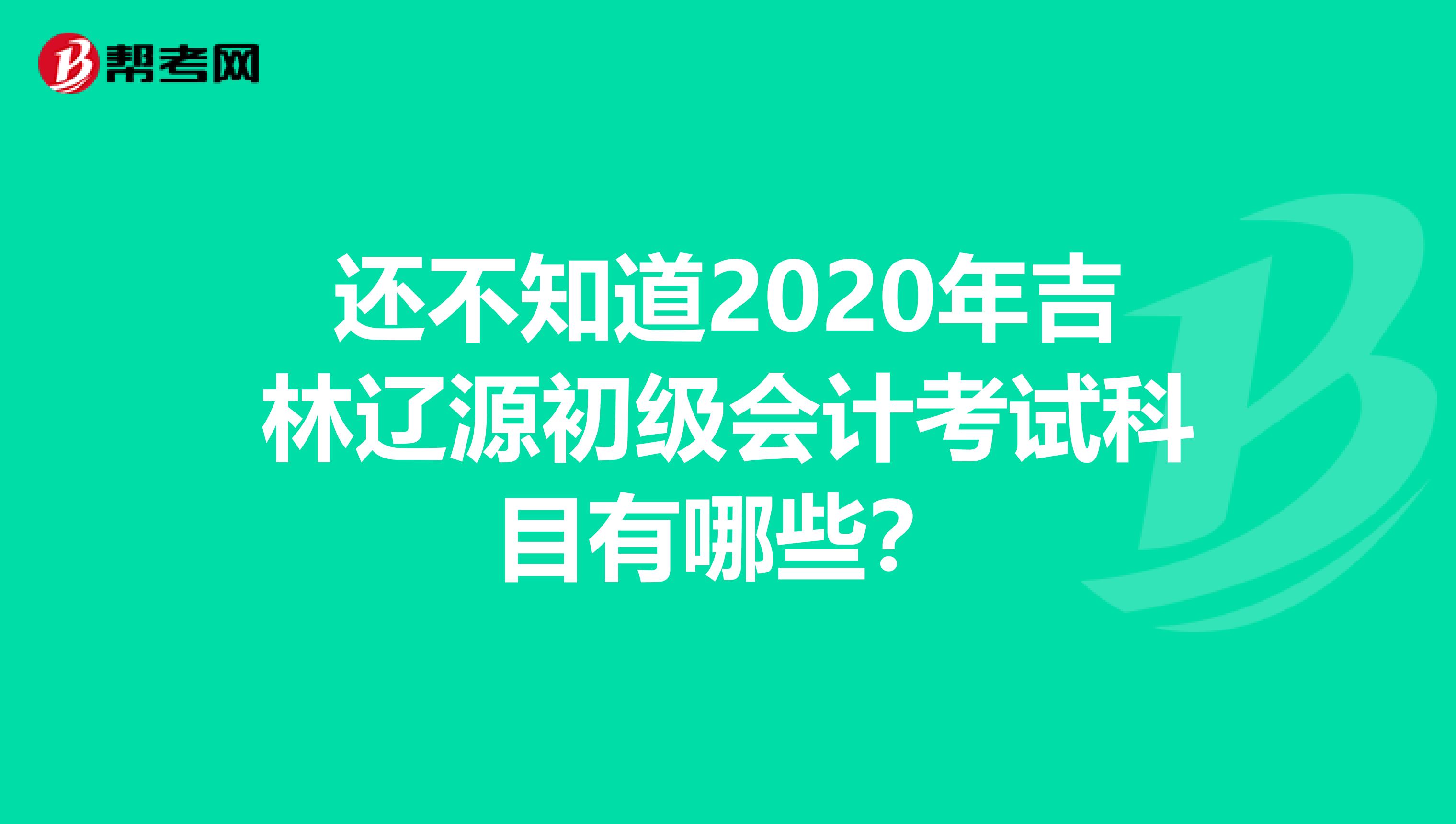 还不知道2020年吉林辽源初级会计考试科目有哪些？