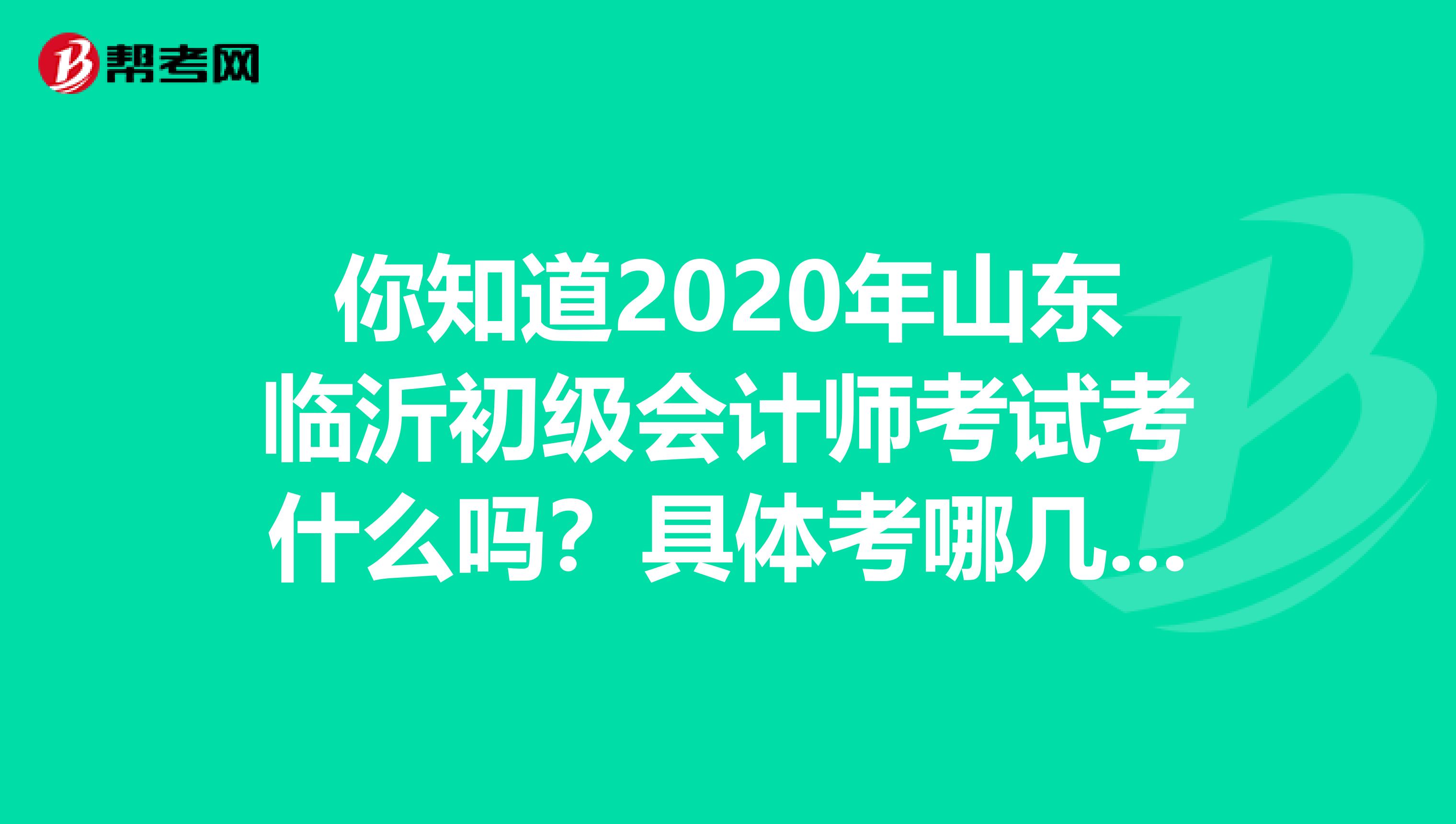 你知道2020年山东临沂初级会计师考试考什么吗？具体考哪几科？