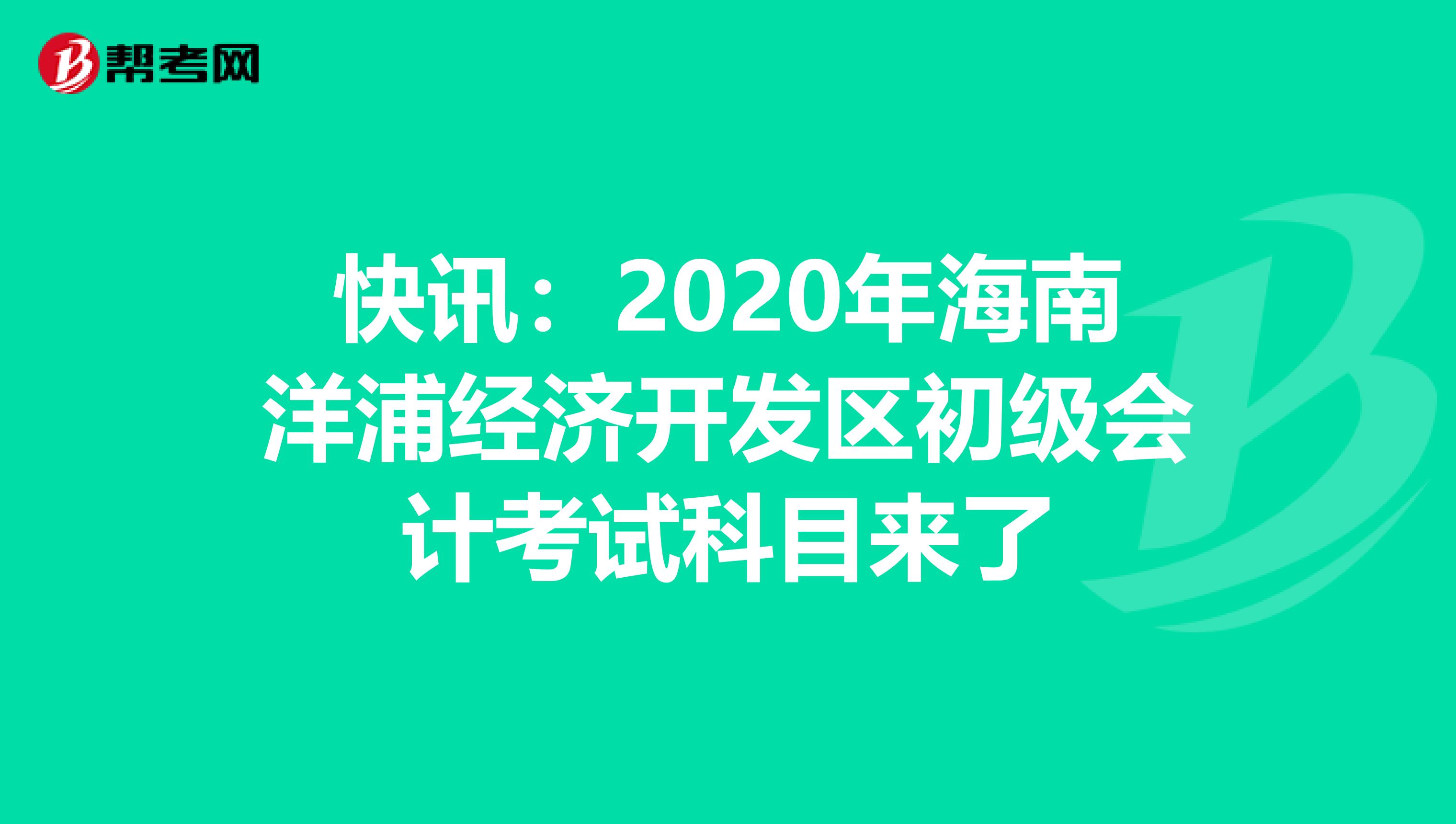 快讯：2020年海南洋浦经济开发区初级会计考试科目来了