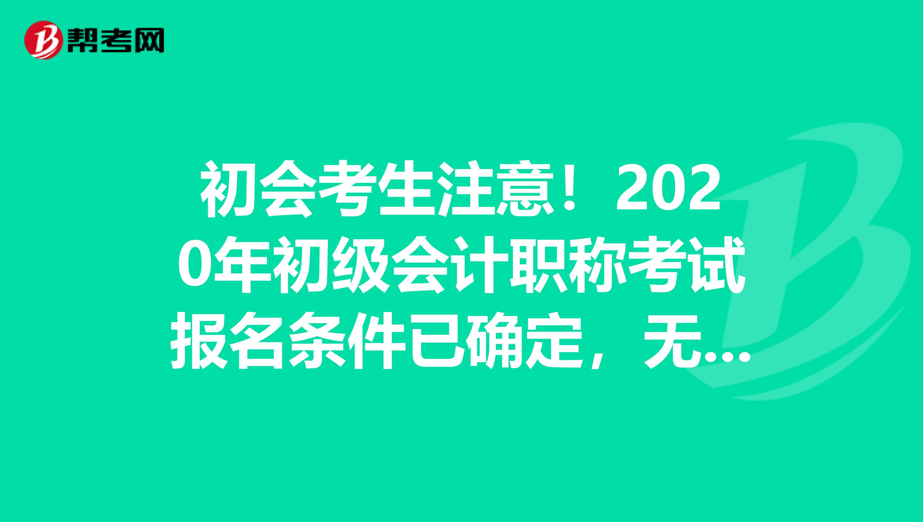 初会考生注意！2020年初级会计职称考试报名条件已确定，无变化！