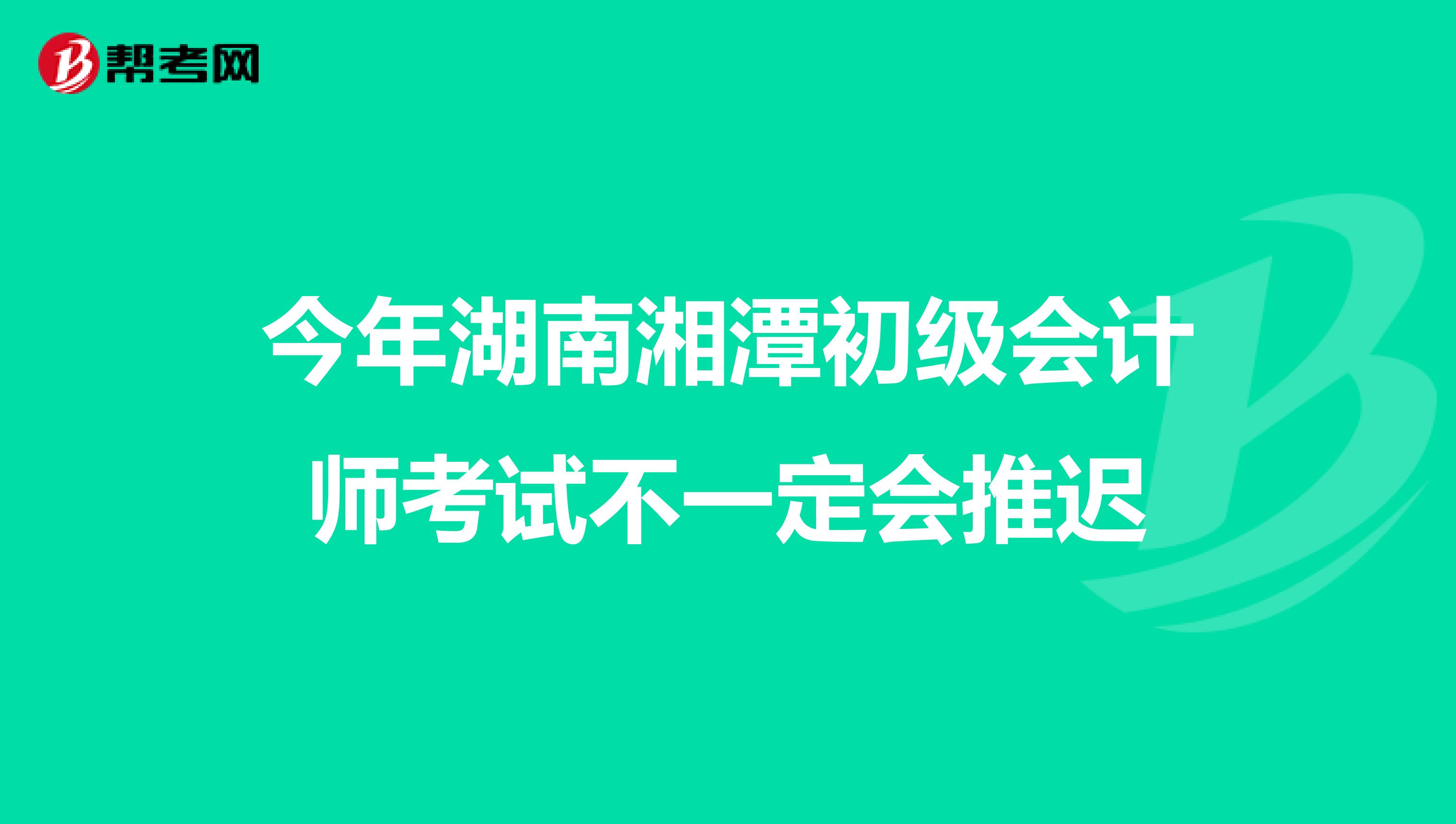 今年湖南湘潭初级会计师考试不一定会推迟