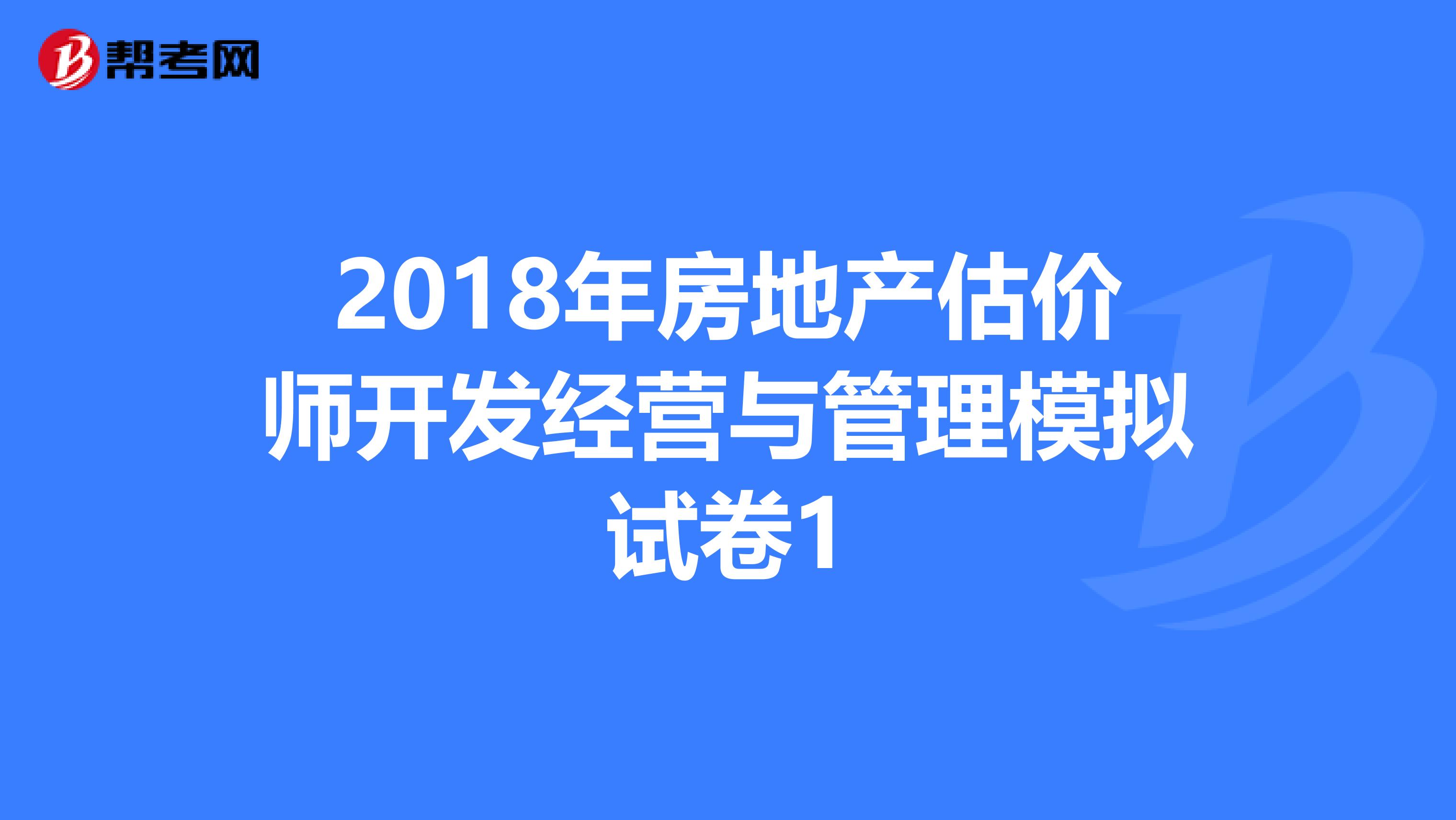 2018年房地产估价师开发经营与管理模拟试卷1