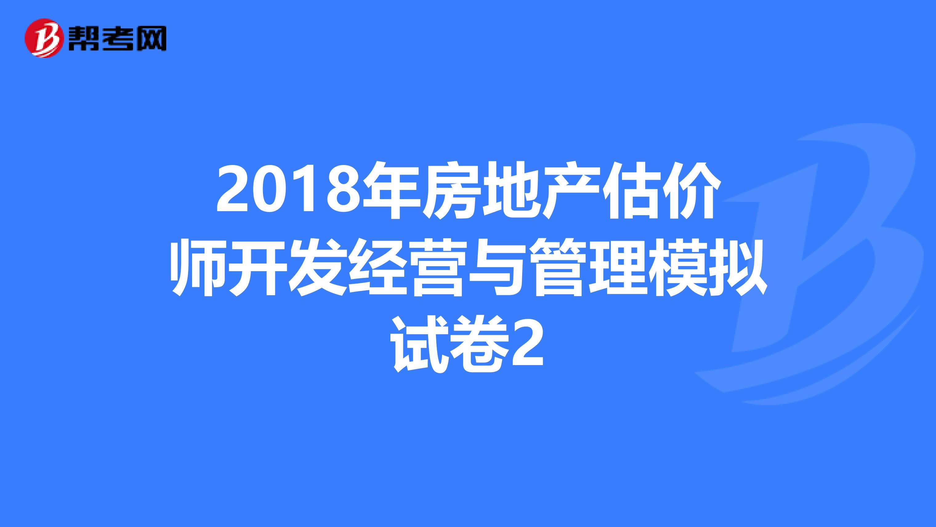 2018年房地产估价师开发经营与管理模拟试卷2