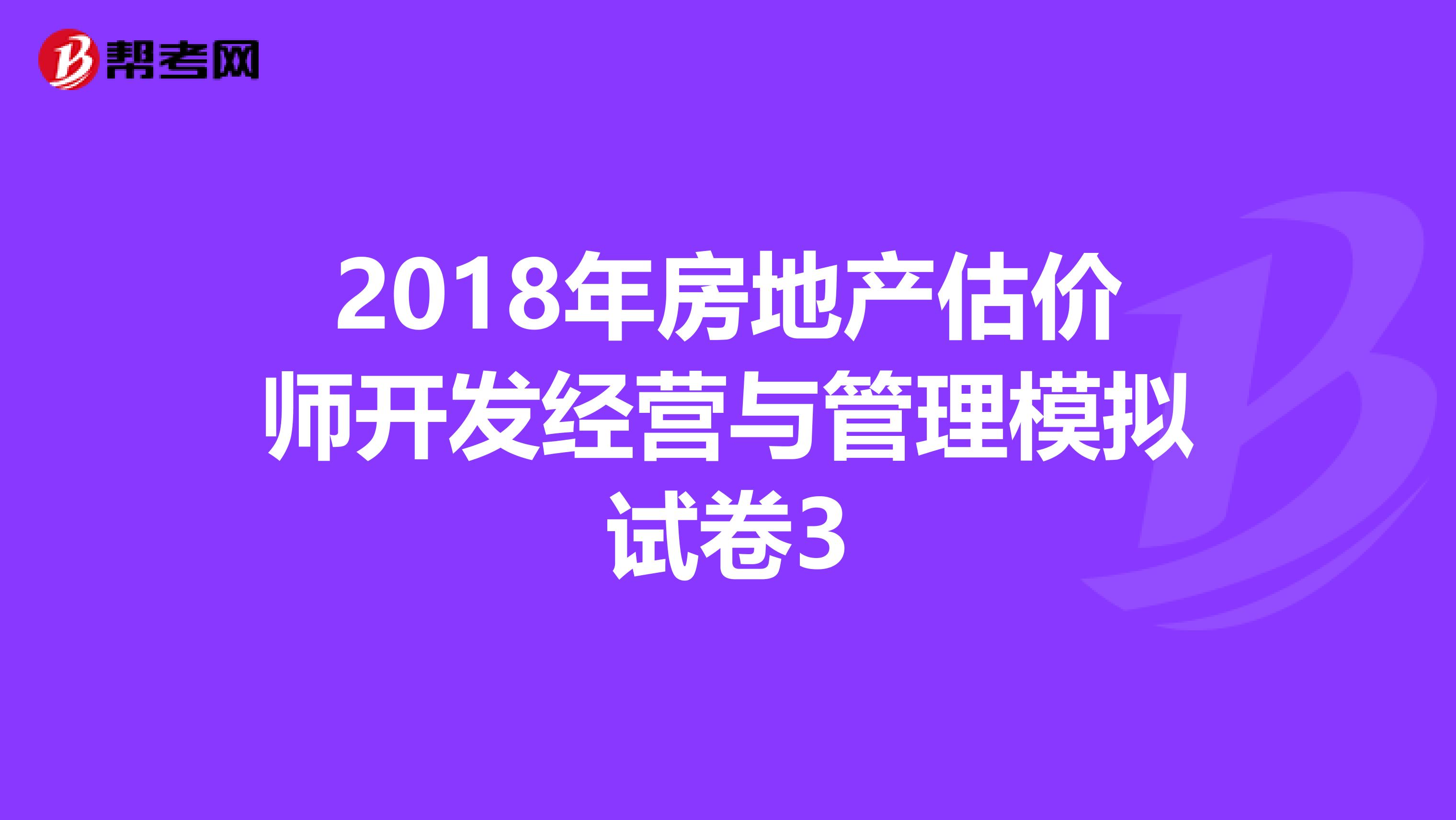 2018年房地产估价师开发经营与管理模拟试卷3
