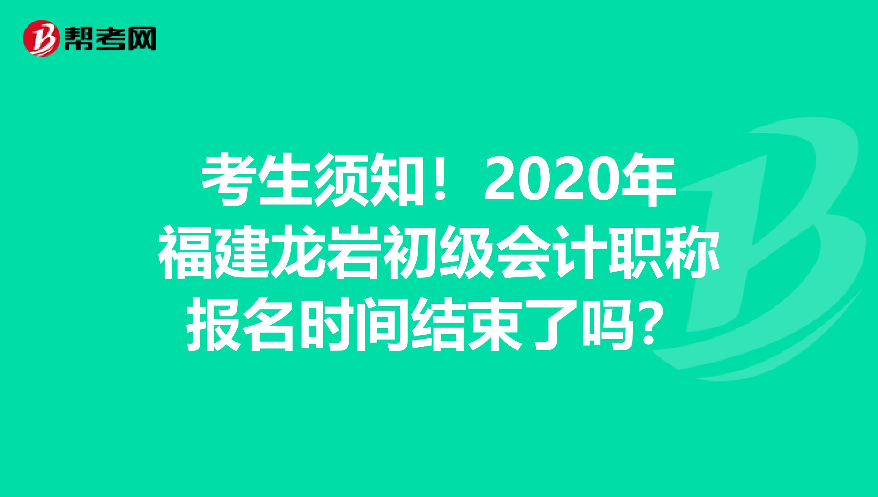 考生须知！2020年福建龙岩初级会计职称报名时间结束了吗？