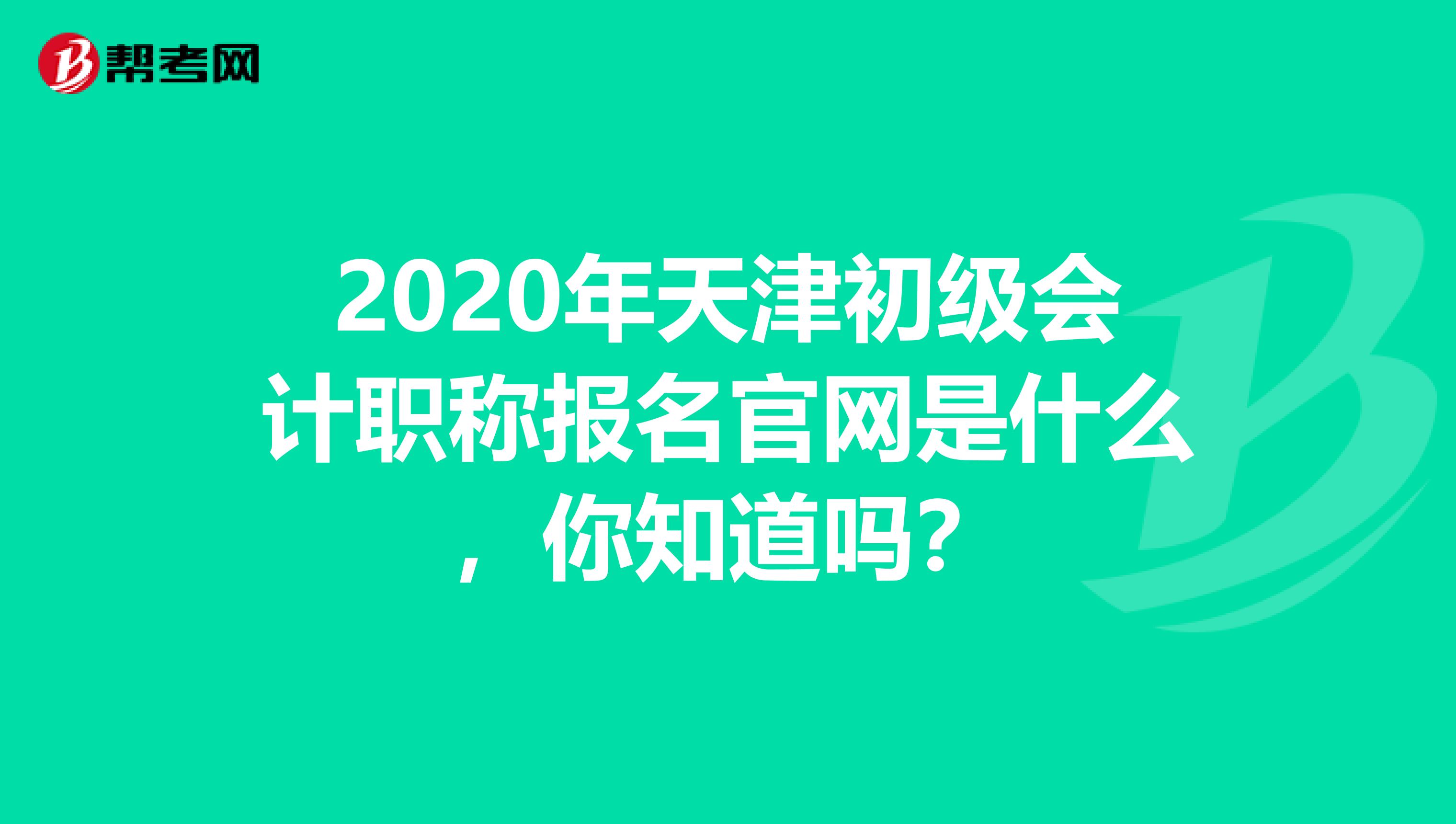 2020年天津初级会计职称报名官网是什么，你知道吗？