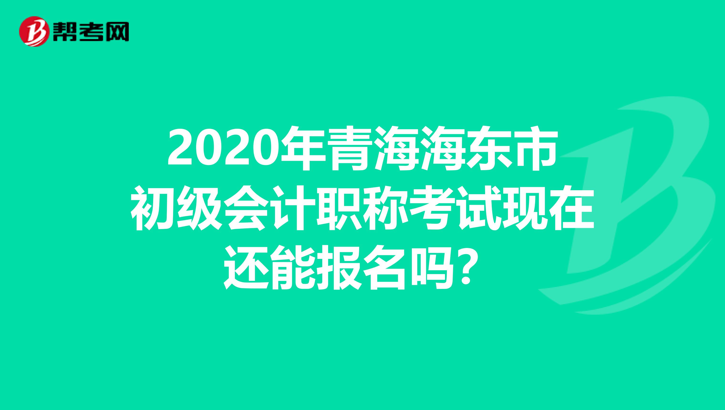 2020年青海海东市初级会计职称考试现在还能报名吗？