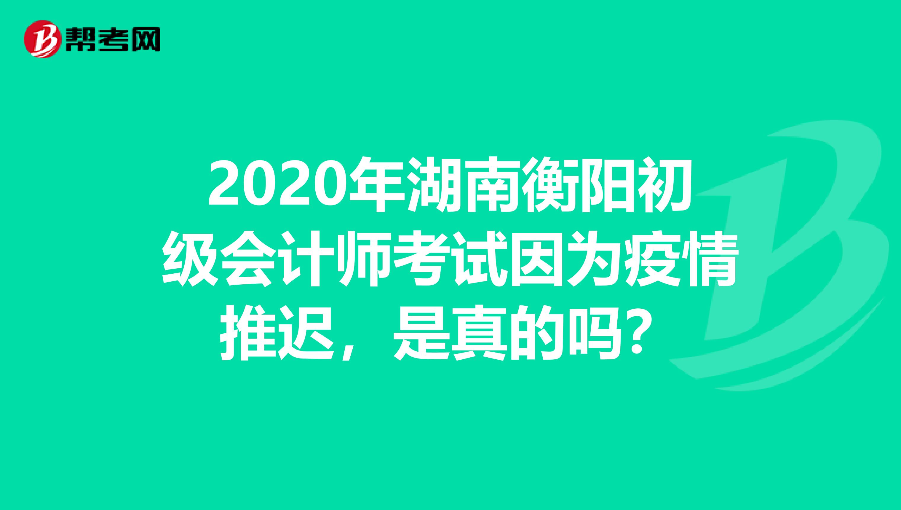 2020年湖南衡阳初级会计师考试因为疫情推迟，是真的吗？