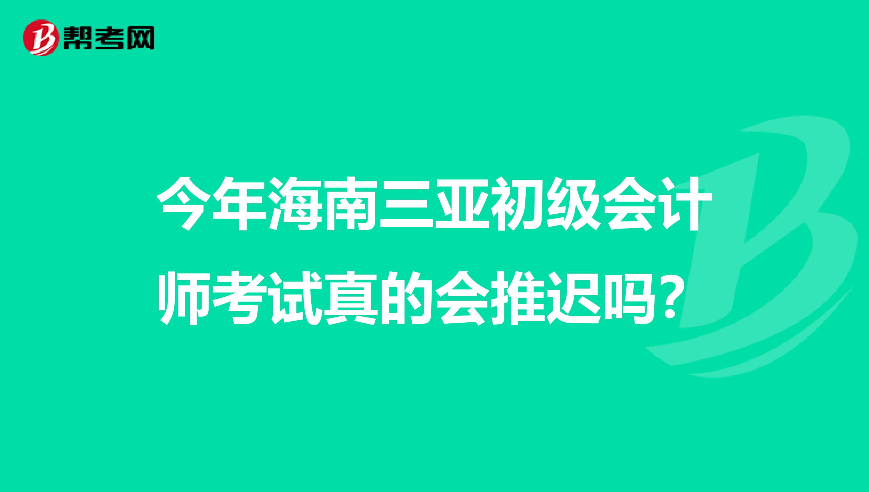 今年海南三亚初级会计师考试真的会推迟吗？
