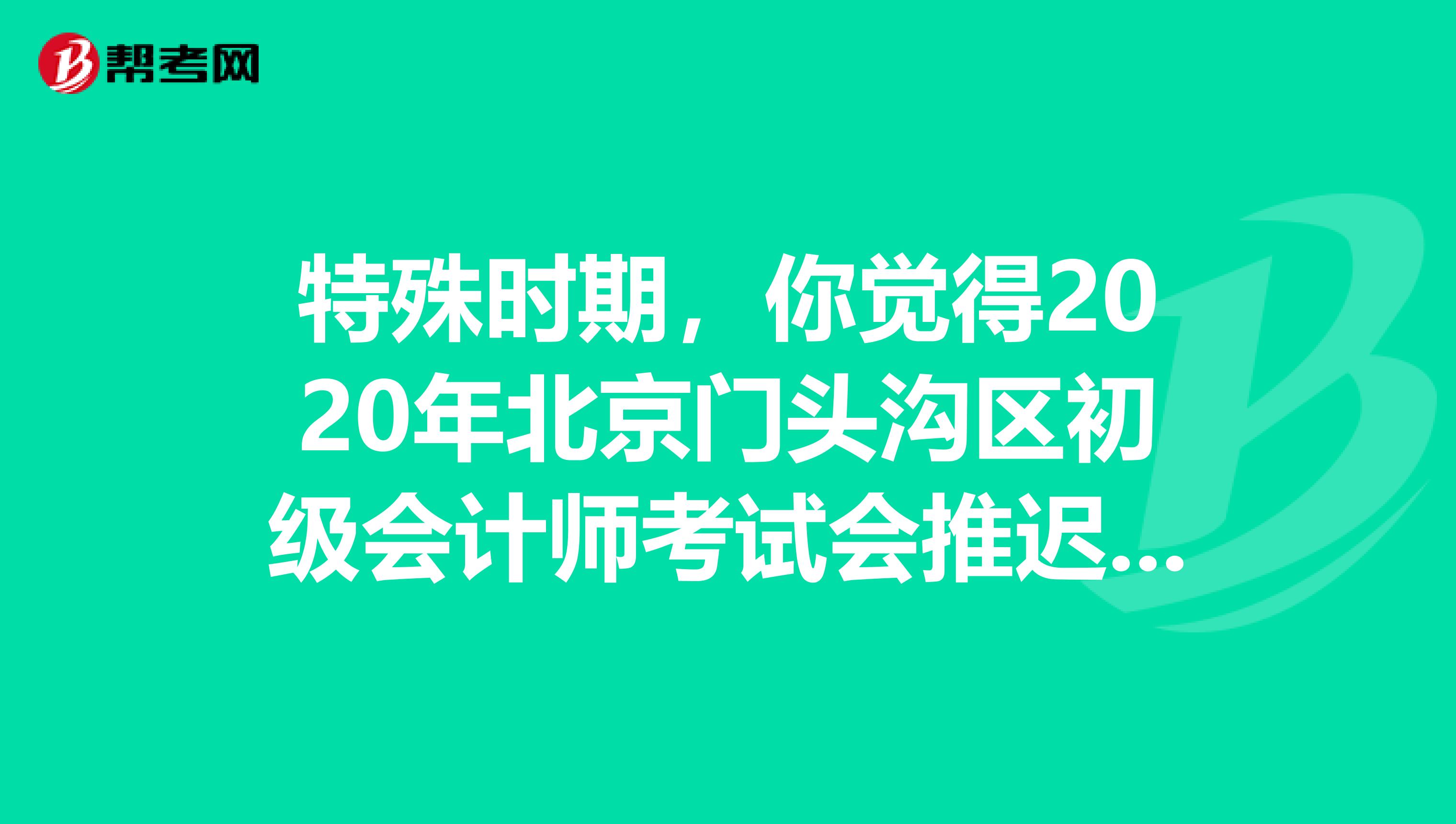 特殊时期，你觉得2020年北京门头沟区初级会计师考试会推迟吗？