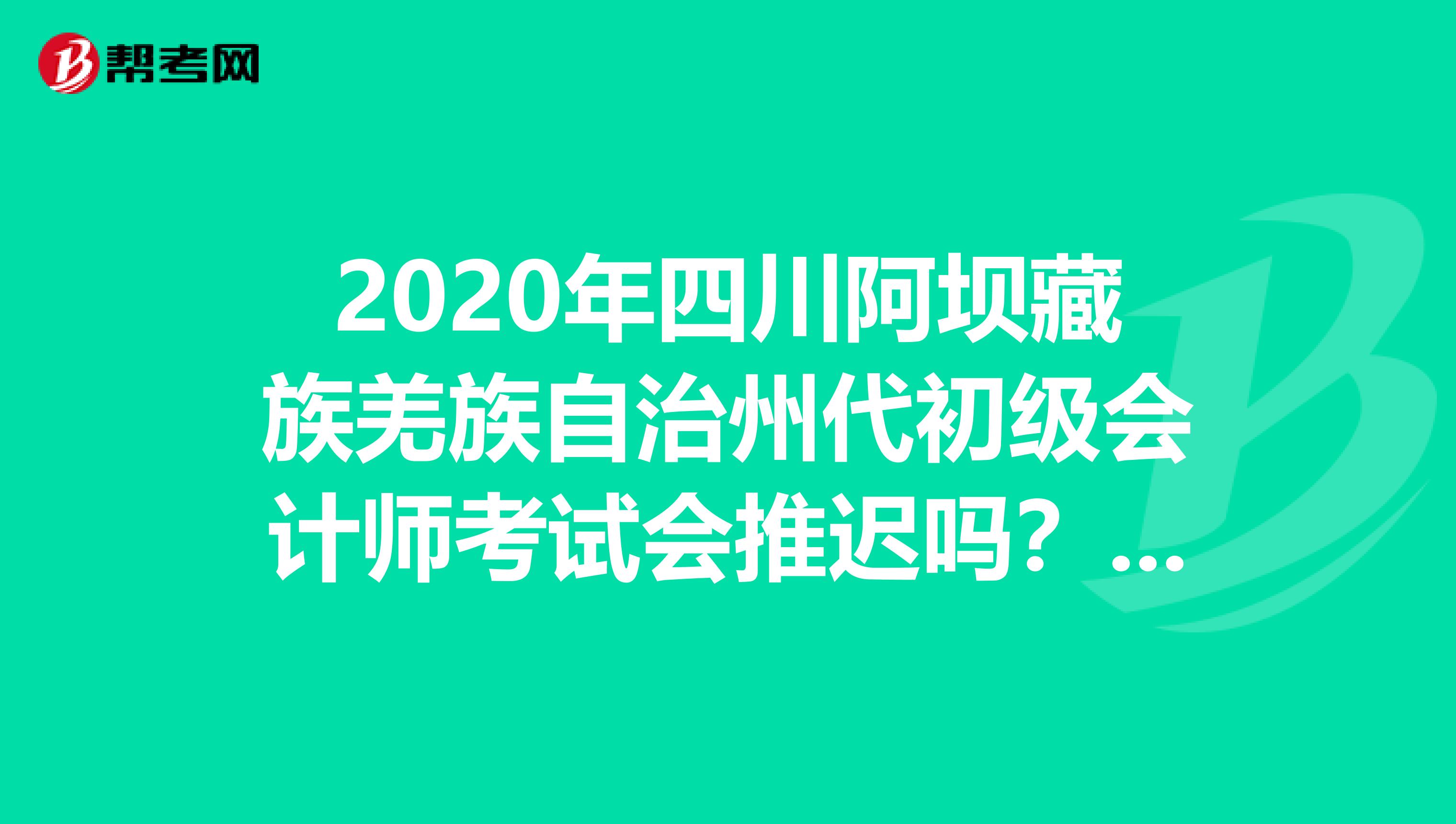 2020年四川阿坝藏族羌族自治州代初级会计师考试会推迟吗？详情看本文！