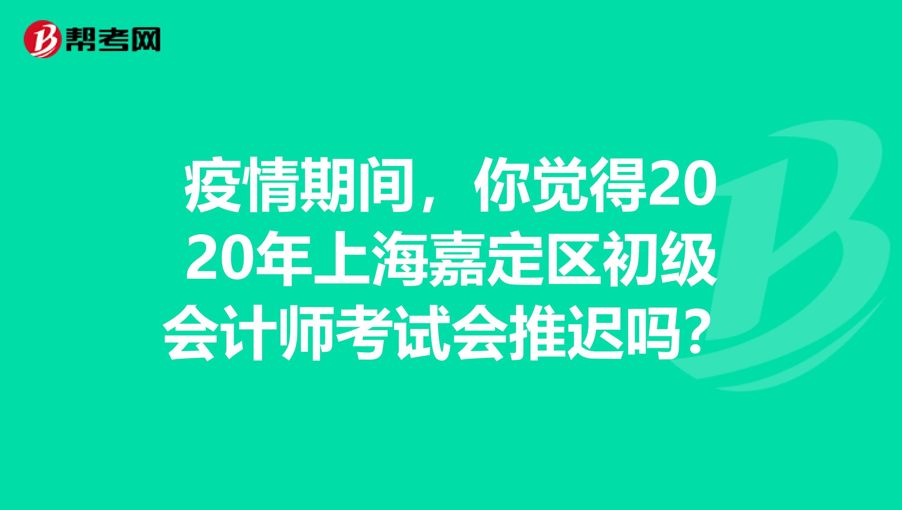 疫情期间，你觉得2020年上海嘉定区初级会计师考试会推迟吗？