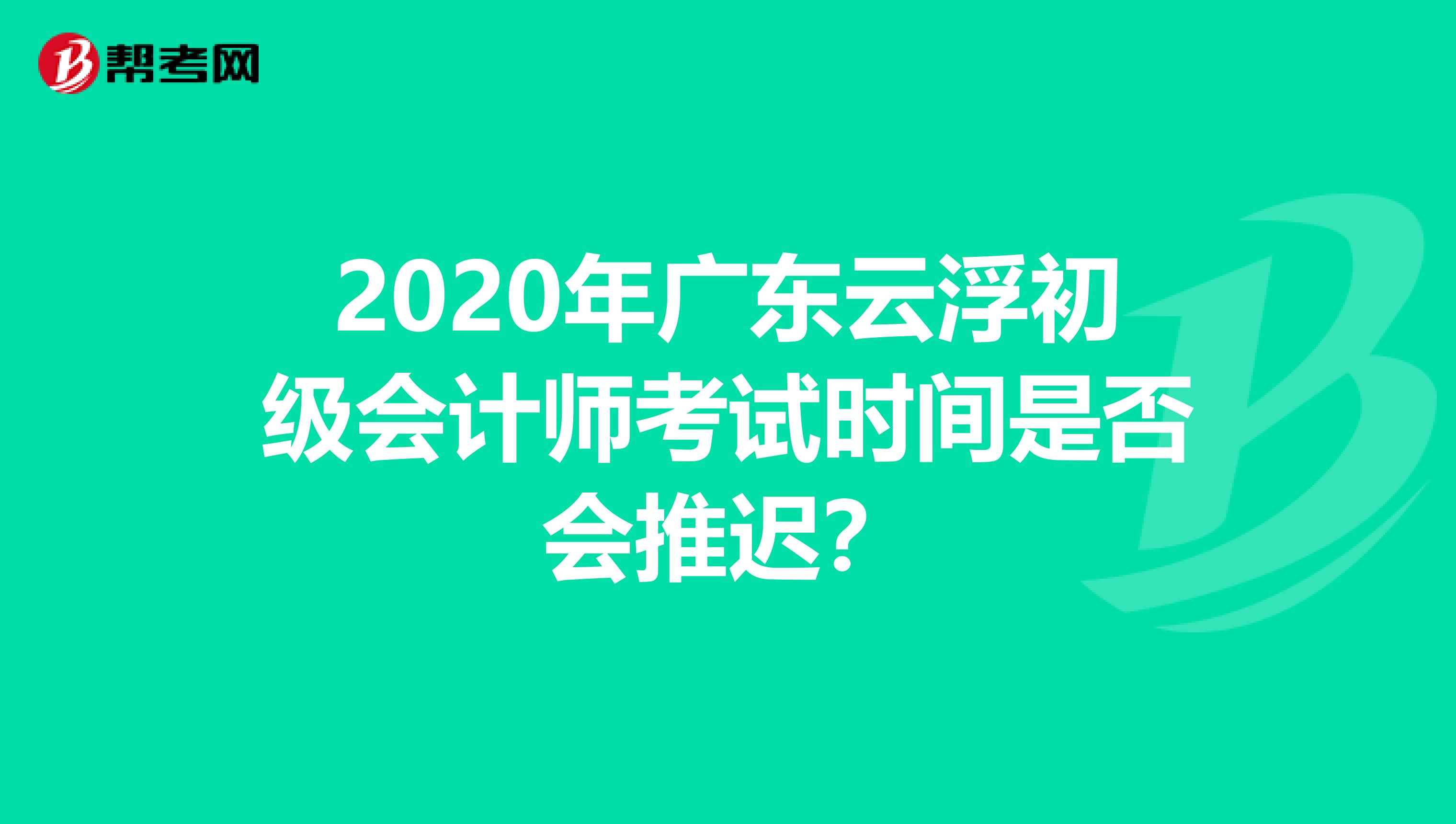 2020年广东云浮初级会计师考试时间是否会推迟？