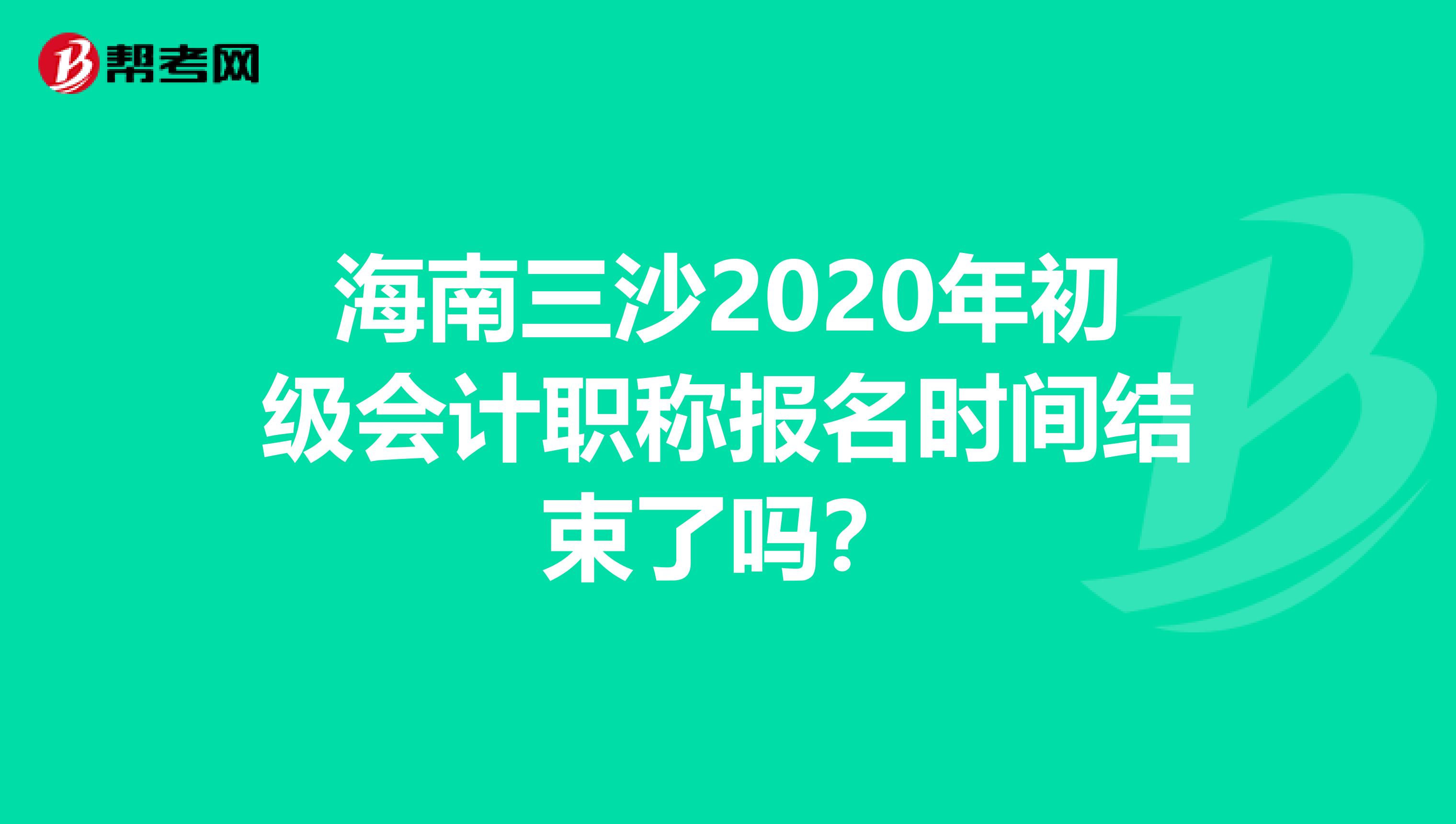 海南三沙2020年初级会计职称报名时间结束了吗？