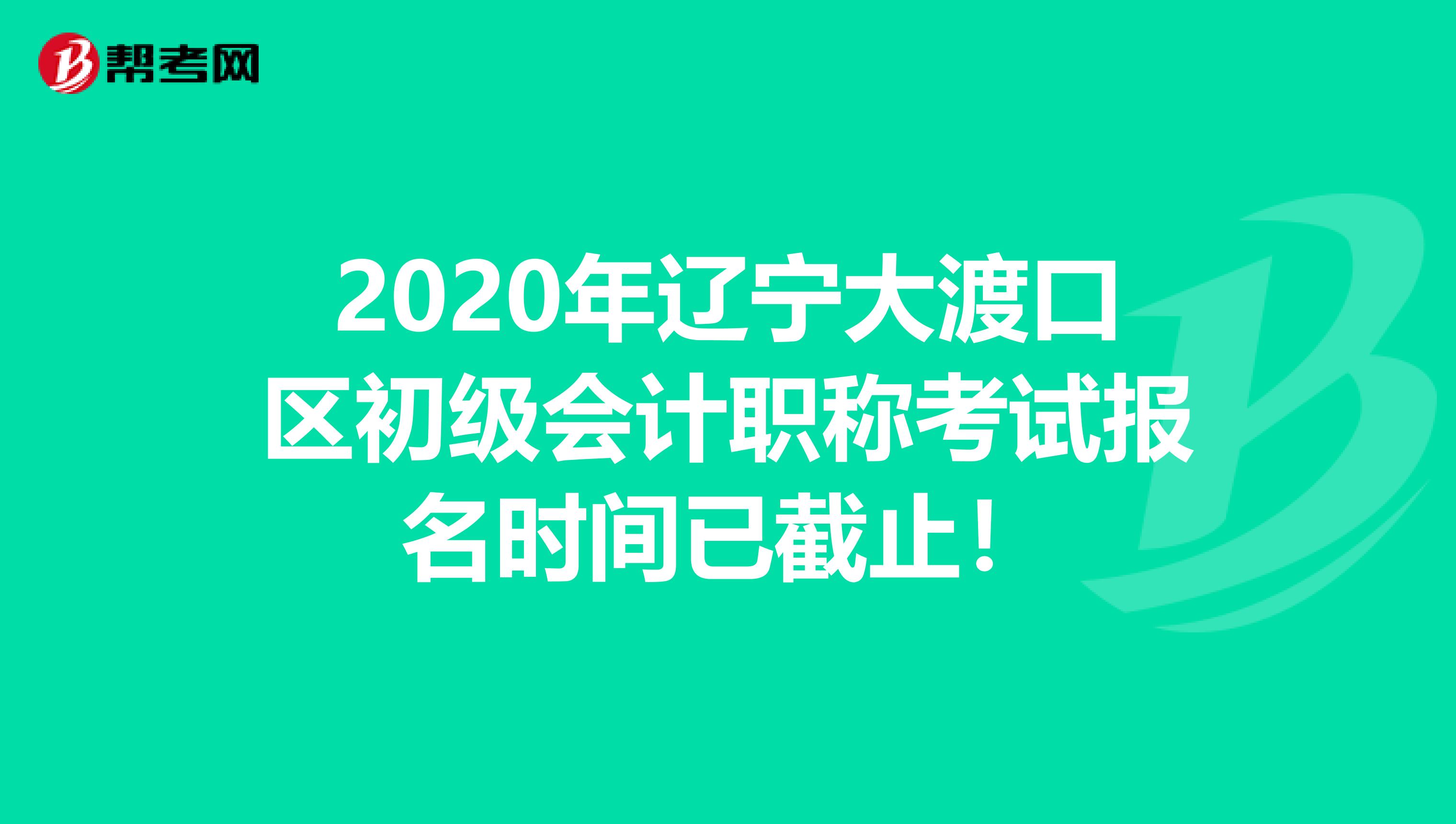 2020年辽宁大渡口区初级会计职称考试报名时间已截止！