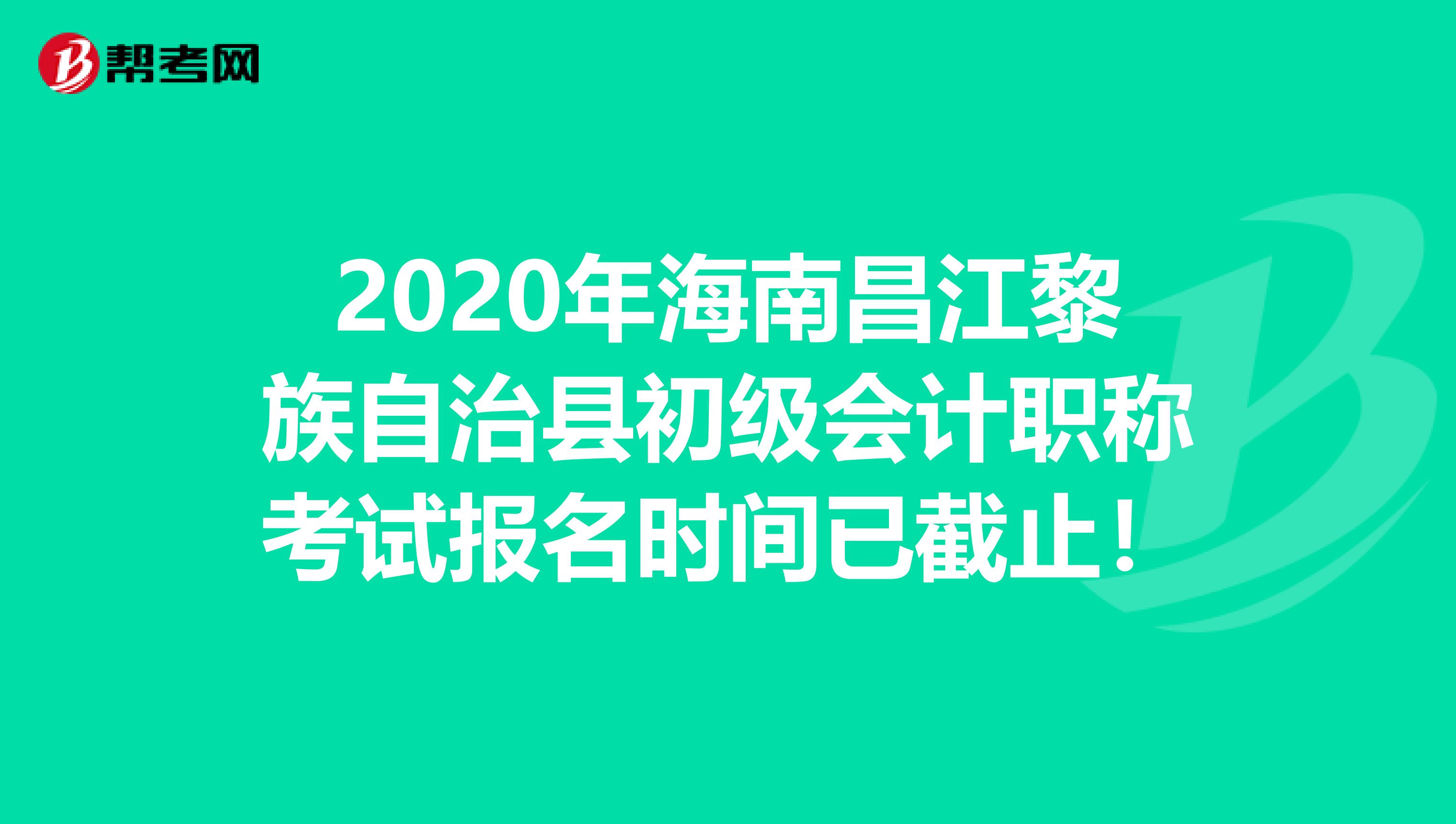 2020年海南昌江黎族自治县初级会计职称考试报名时间已截止！