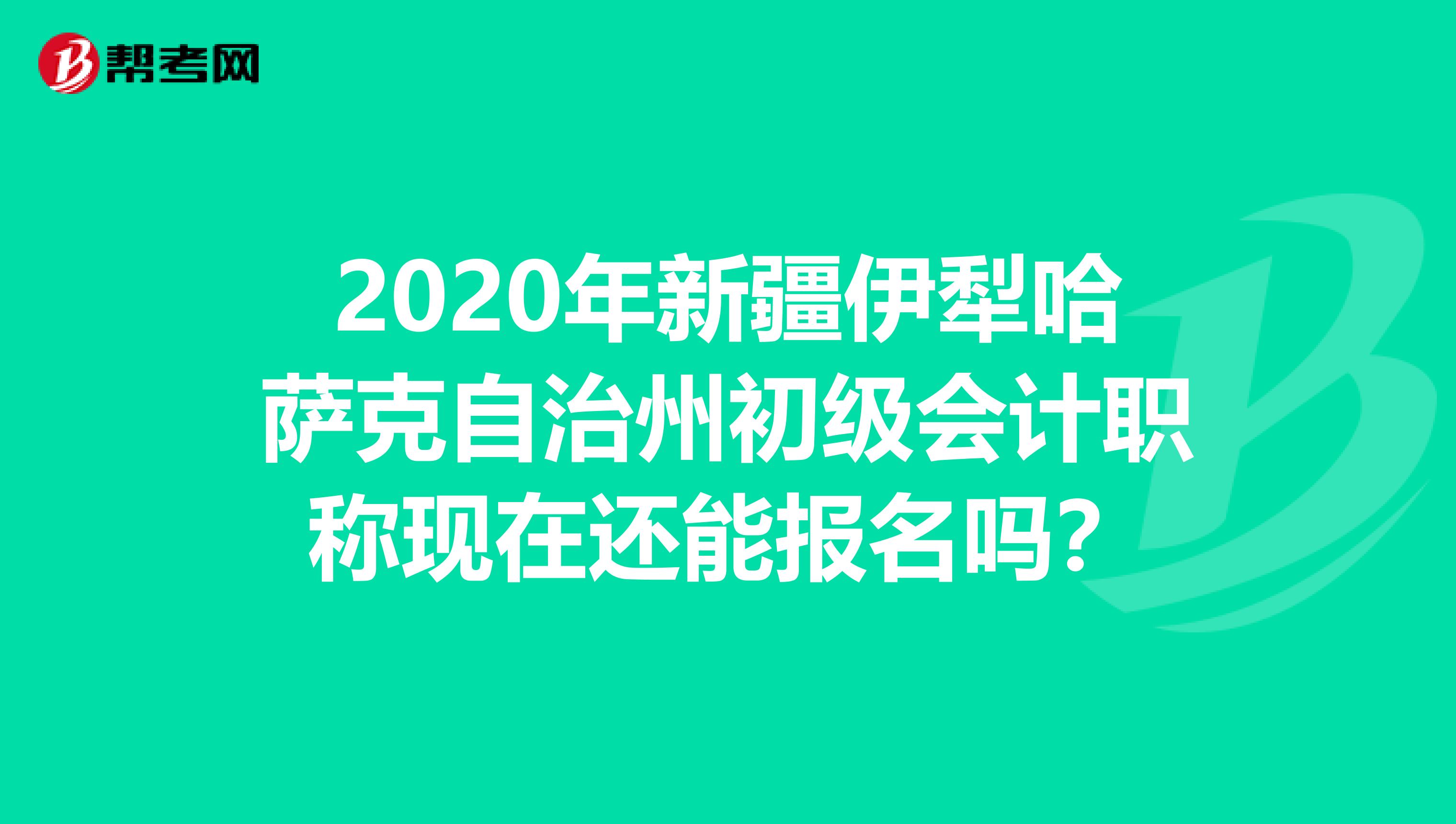 2020年新疆伊犁哈萨克自治州初级会计职称现在还能报名吗？
