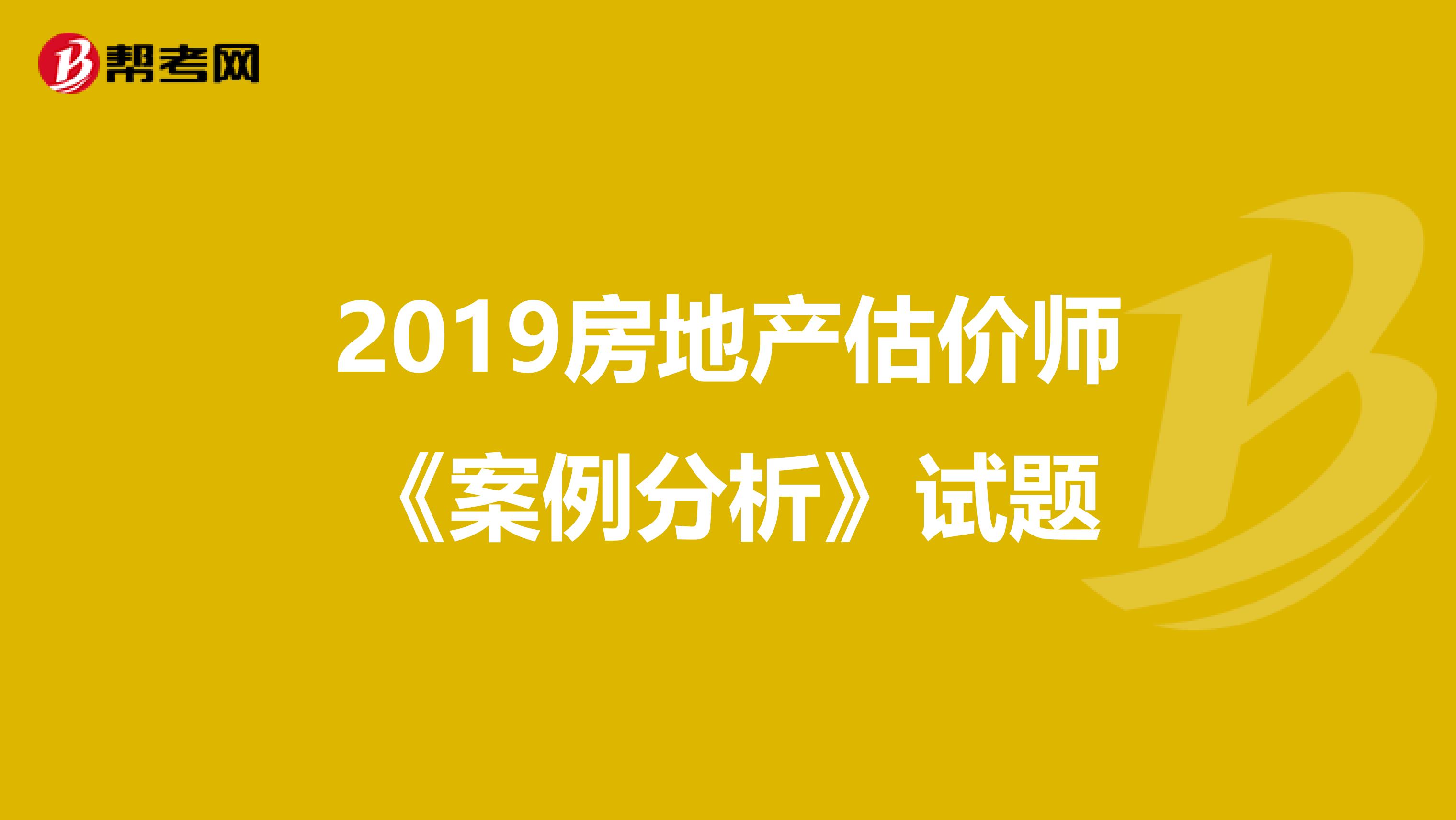 2019房地产估价师《案例分析》试题