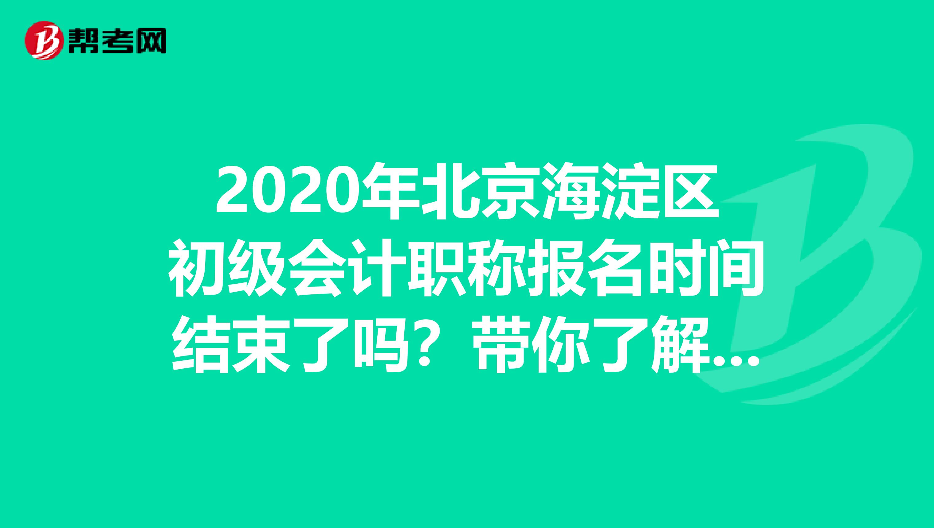 2020年北京海淀区初级会计职称报名时间结束了吗？带你了解一下