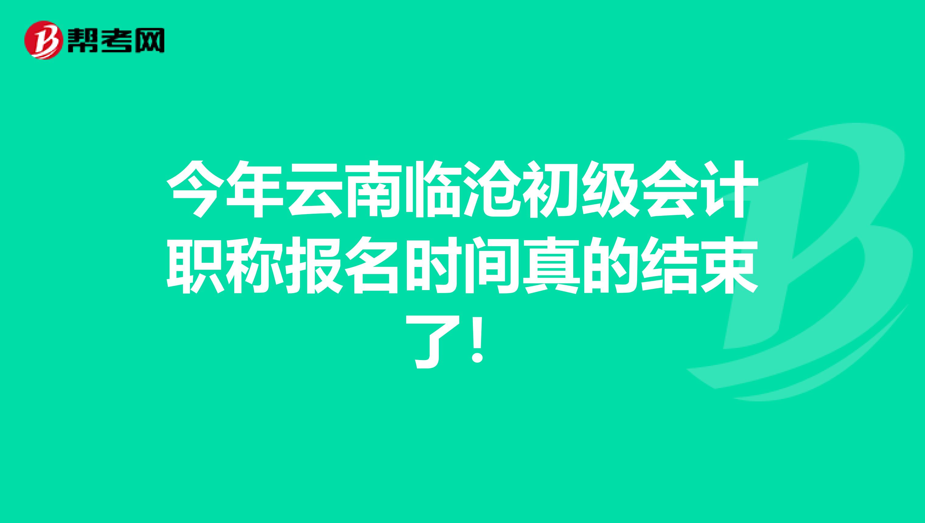 今年云南临沧初级会计职称报名时间真的结束了！