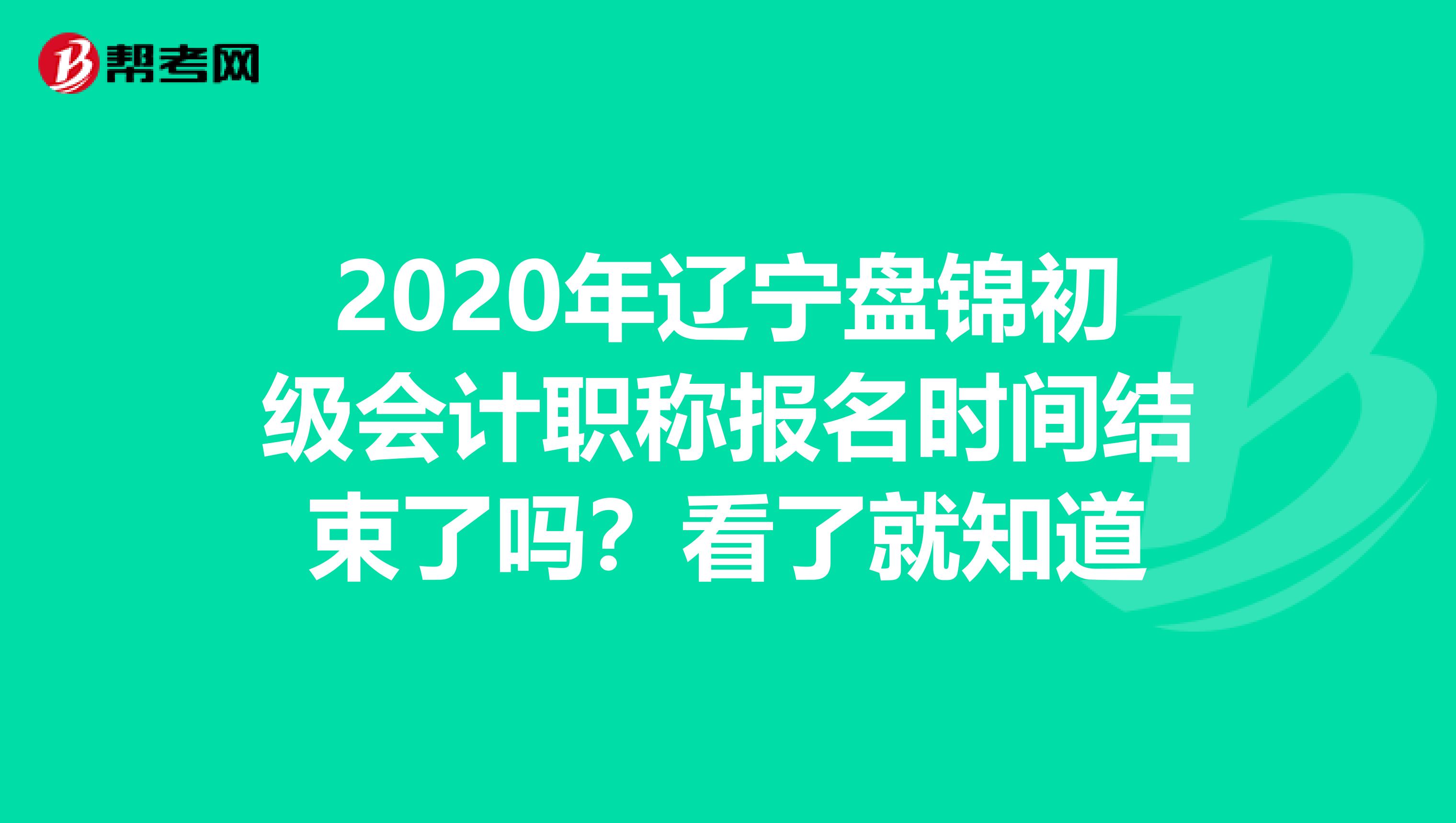 2020年辽宁盘锦初级会计职称报名时间结束了吗？看了就知道