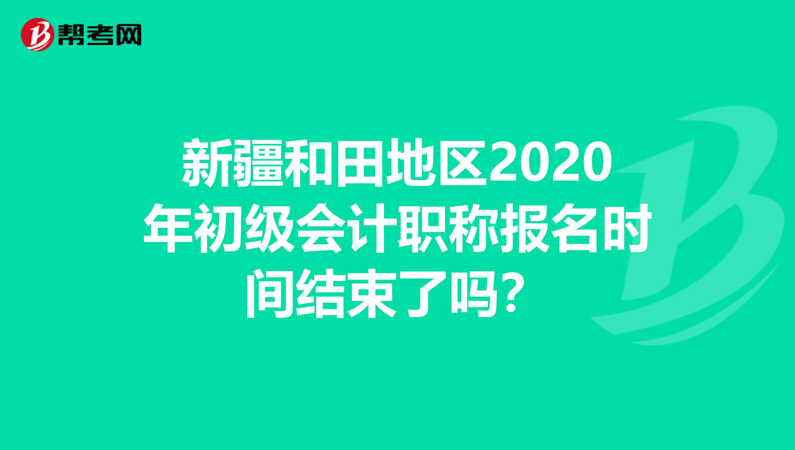 新疆和田地区2020年初级会计职称报名时间结束了吗？