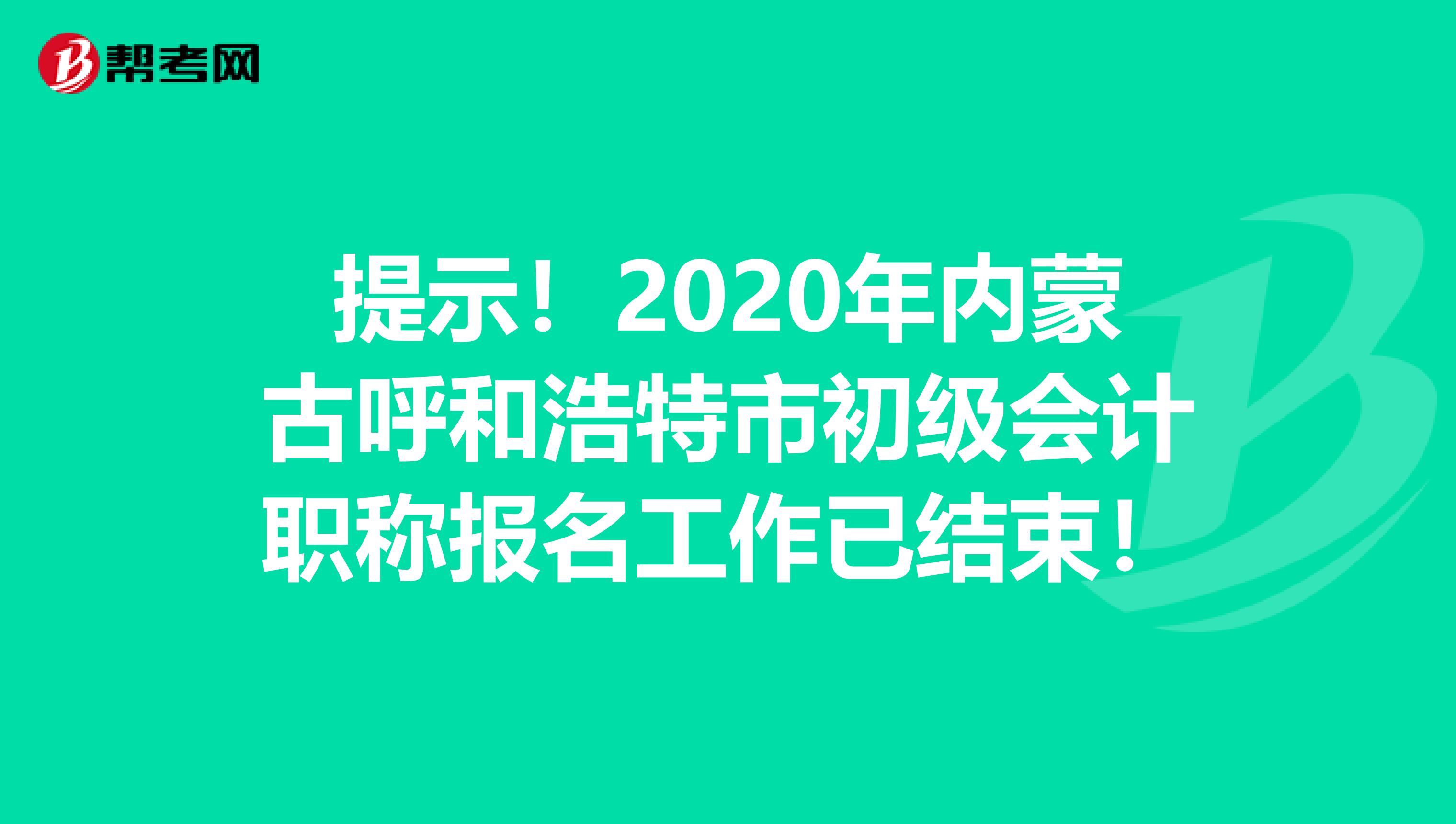 提示！2020年内蒙古呼和浩特市初级会计职称报名工作已结束！