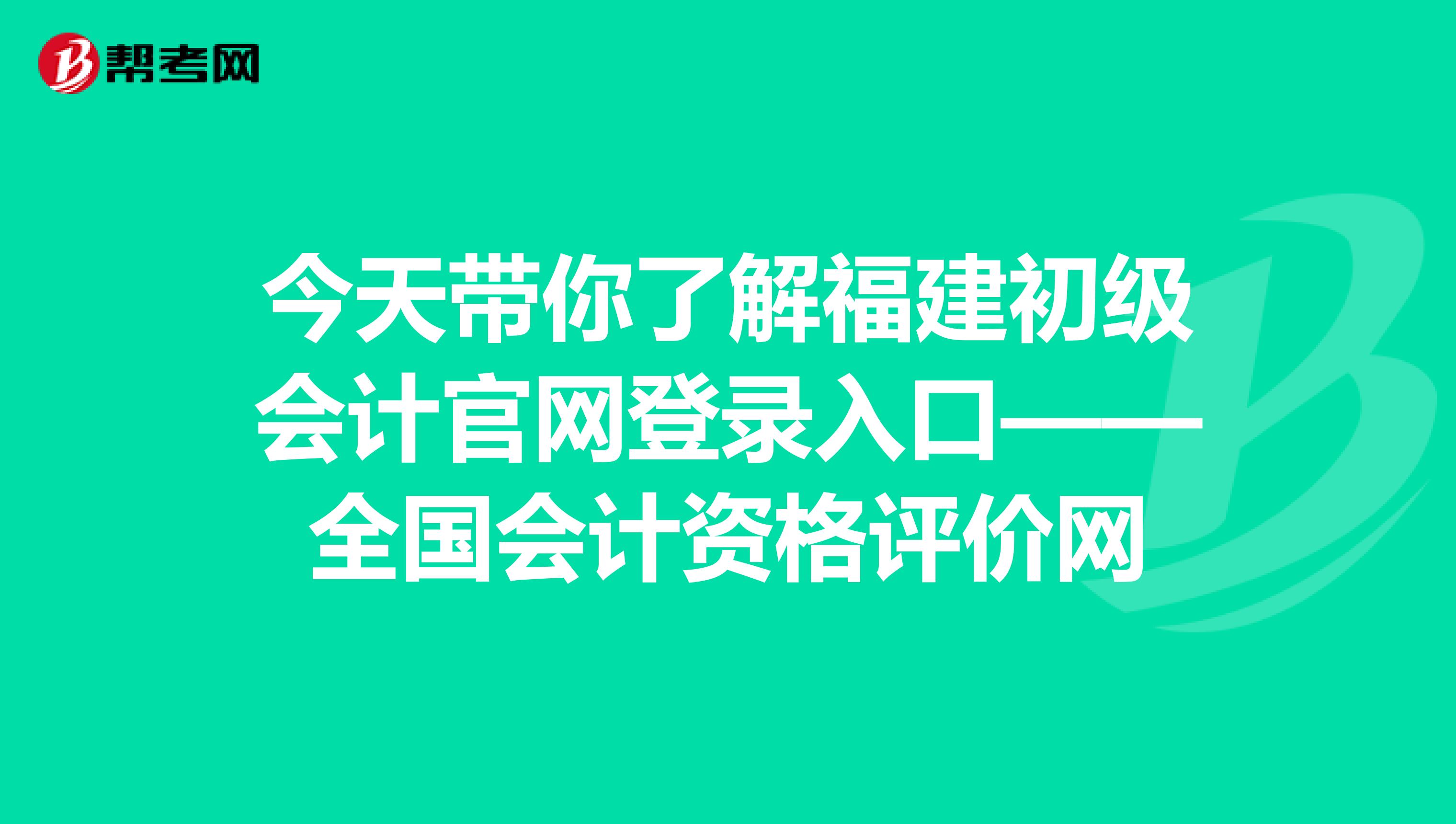 今天带你了解福建初级会计官网登录入口——全国会计资格评价网