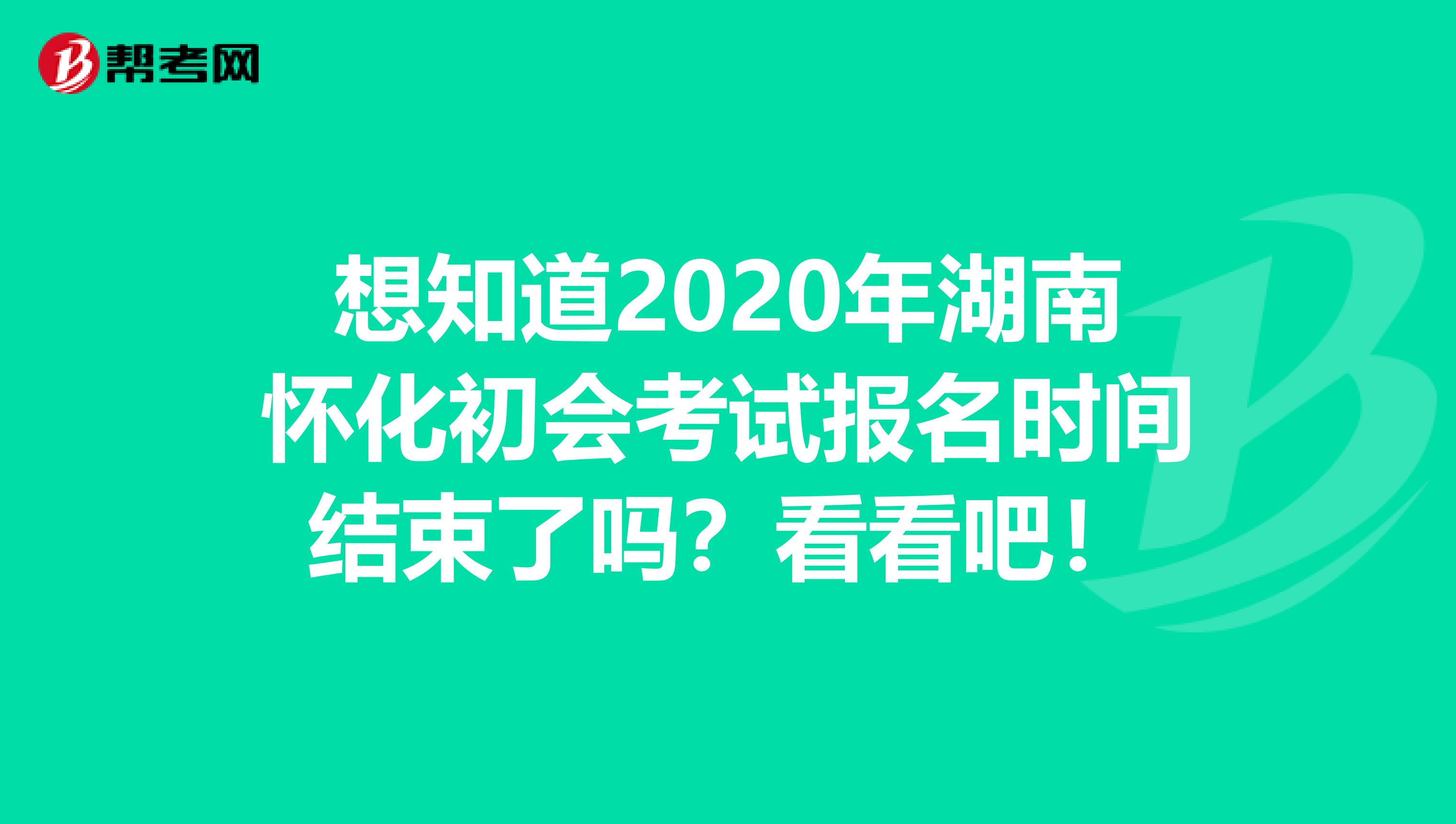 想知道2020年湖南怀化初会考试报名时间结束了吗？看看吧！