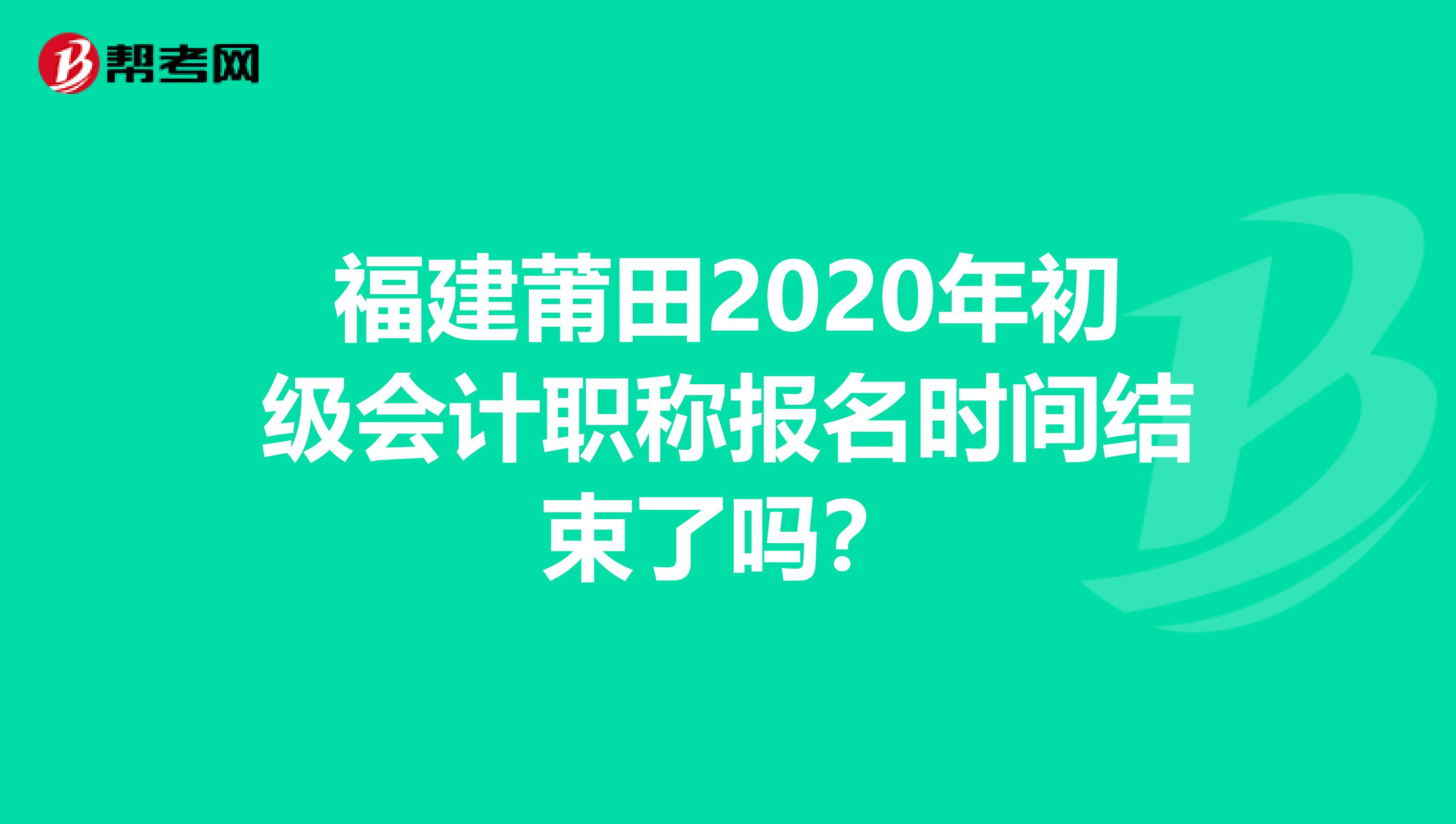 福建莆田2020年初级会计职称报名时间结束了吗？