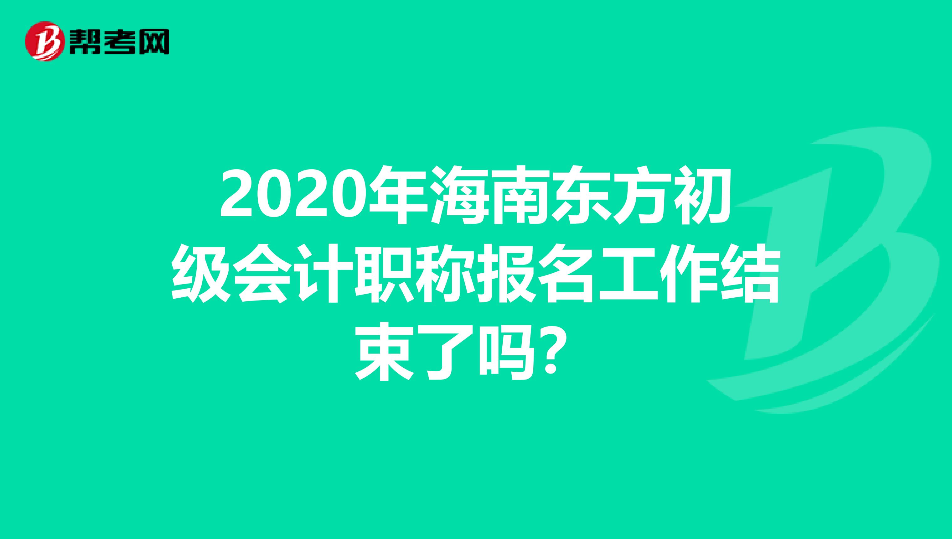 2020年海南东方初级会计职称报名工作结束了吗？