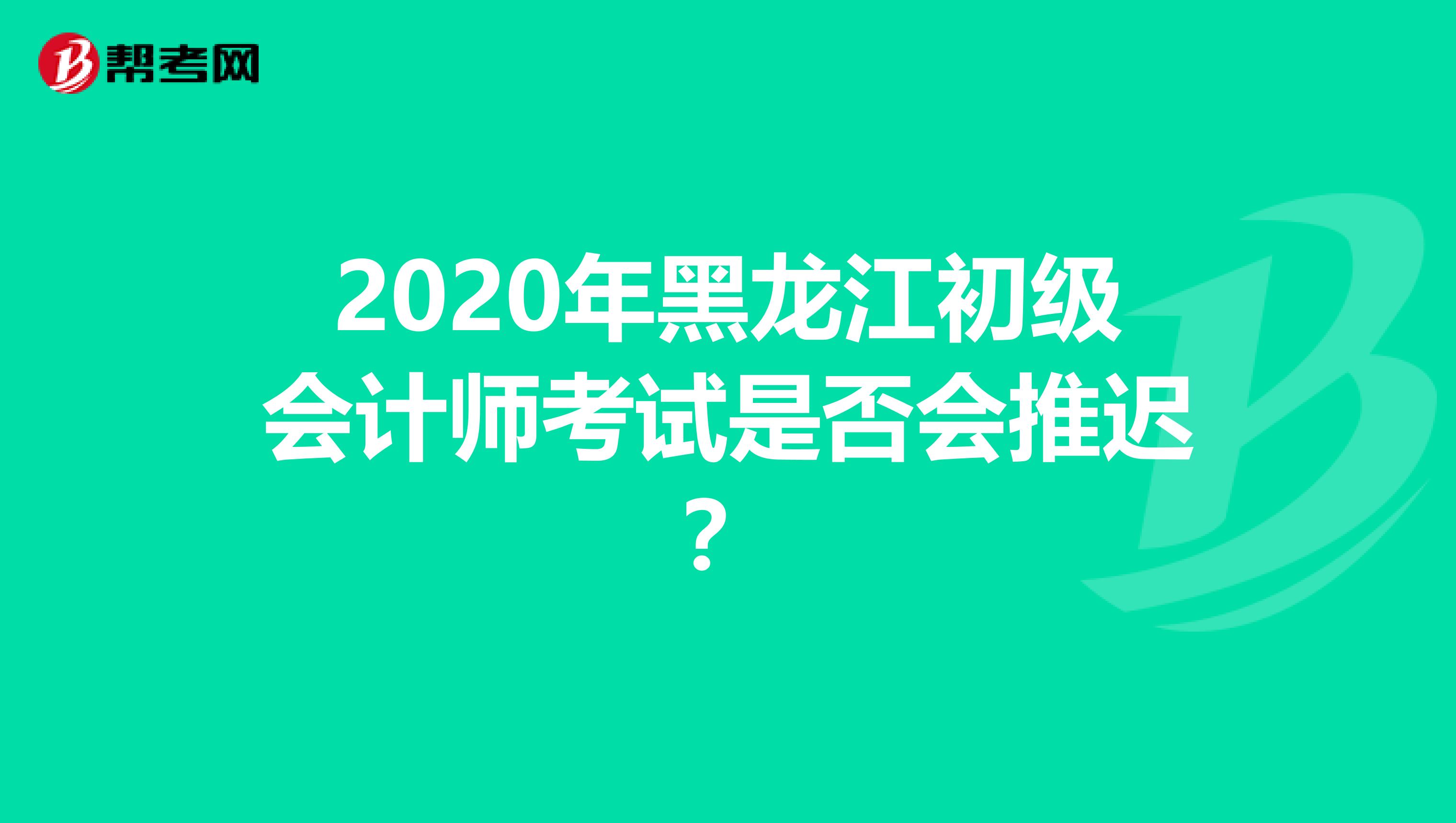 2020年黑龙江初级会计师考试是否会推迟？