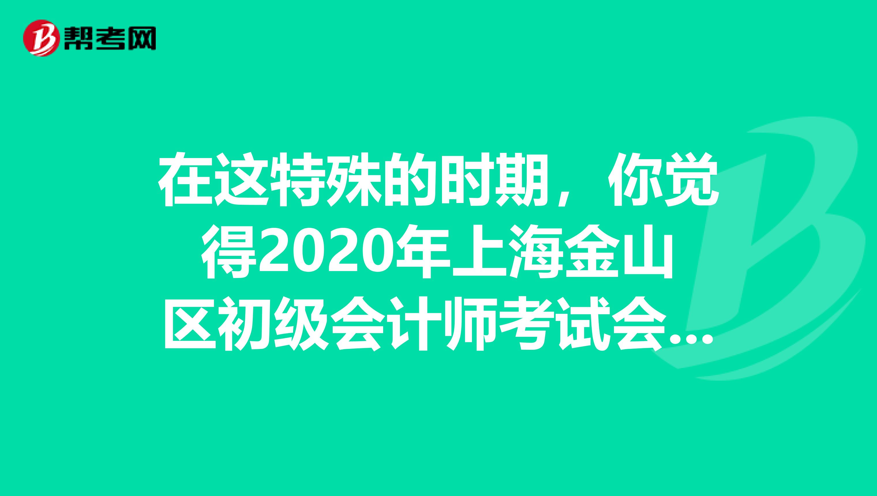 在这特殊的时期，你觉得2020年上海金山区初级会计师考试会推迟吗？