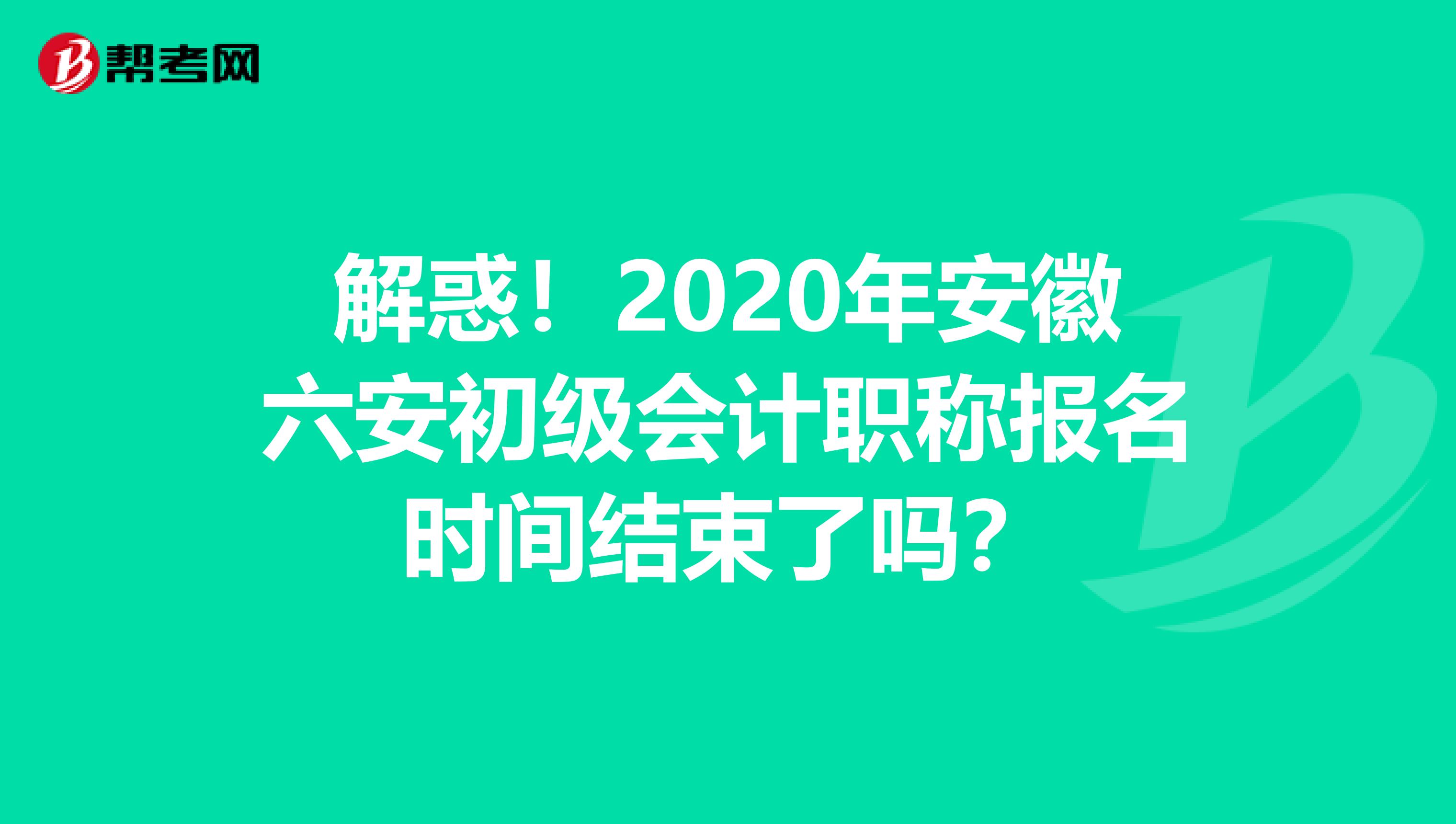 解惑！2020年安徽六安初级会计职称报名时间结束了吗？