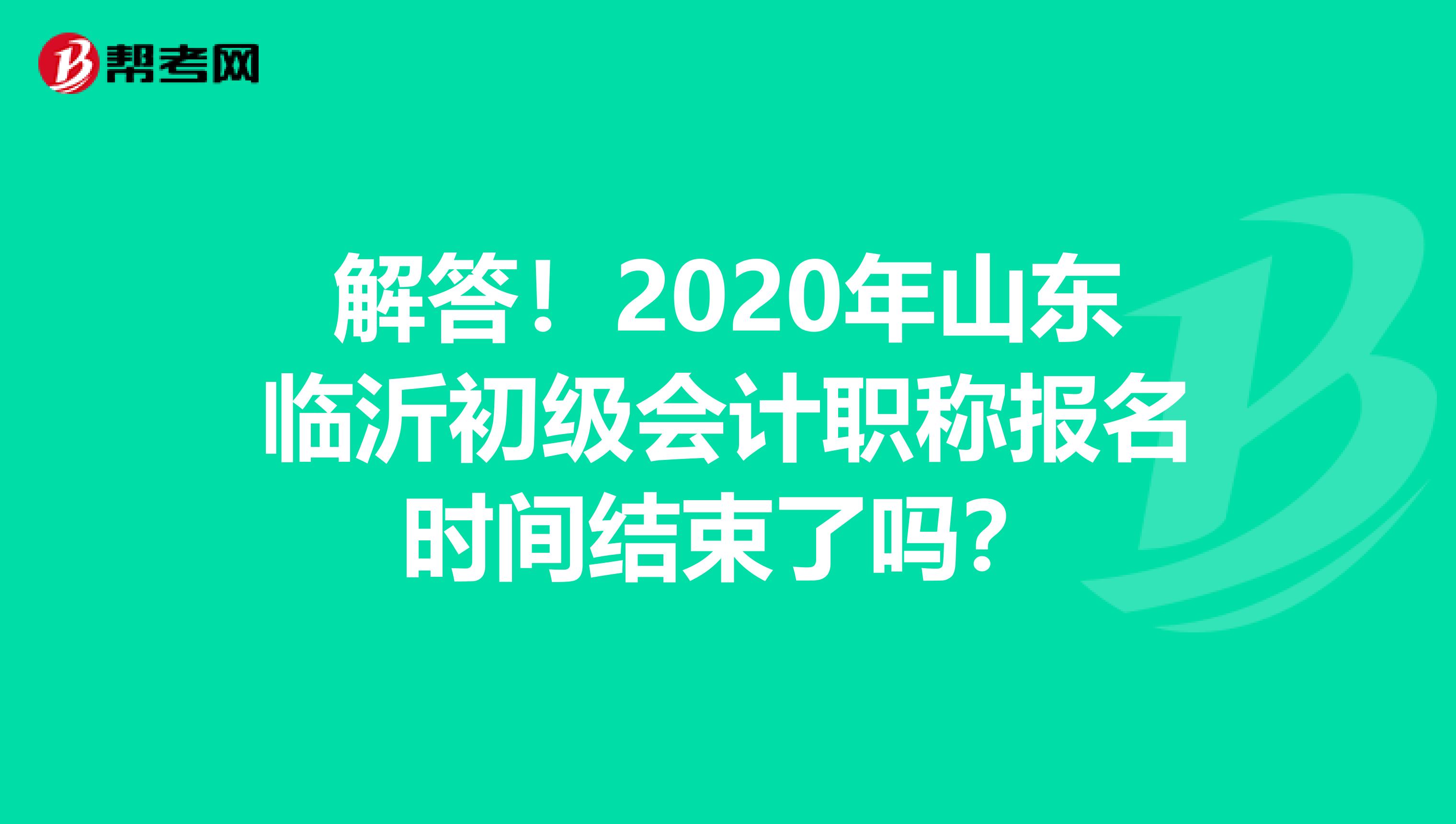 解答！2020年山东临沂初级会计职称报名时间结束了吗？