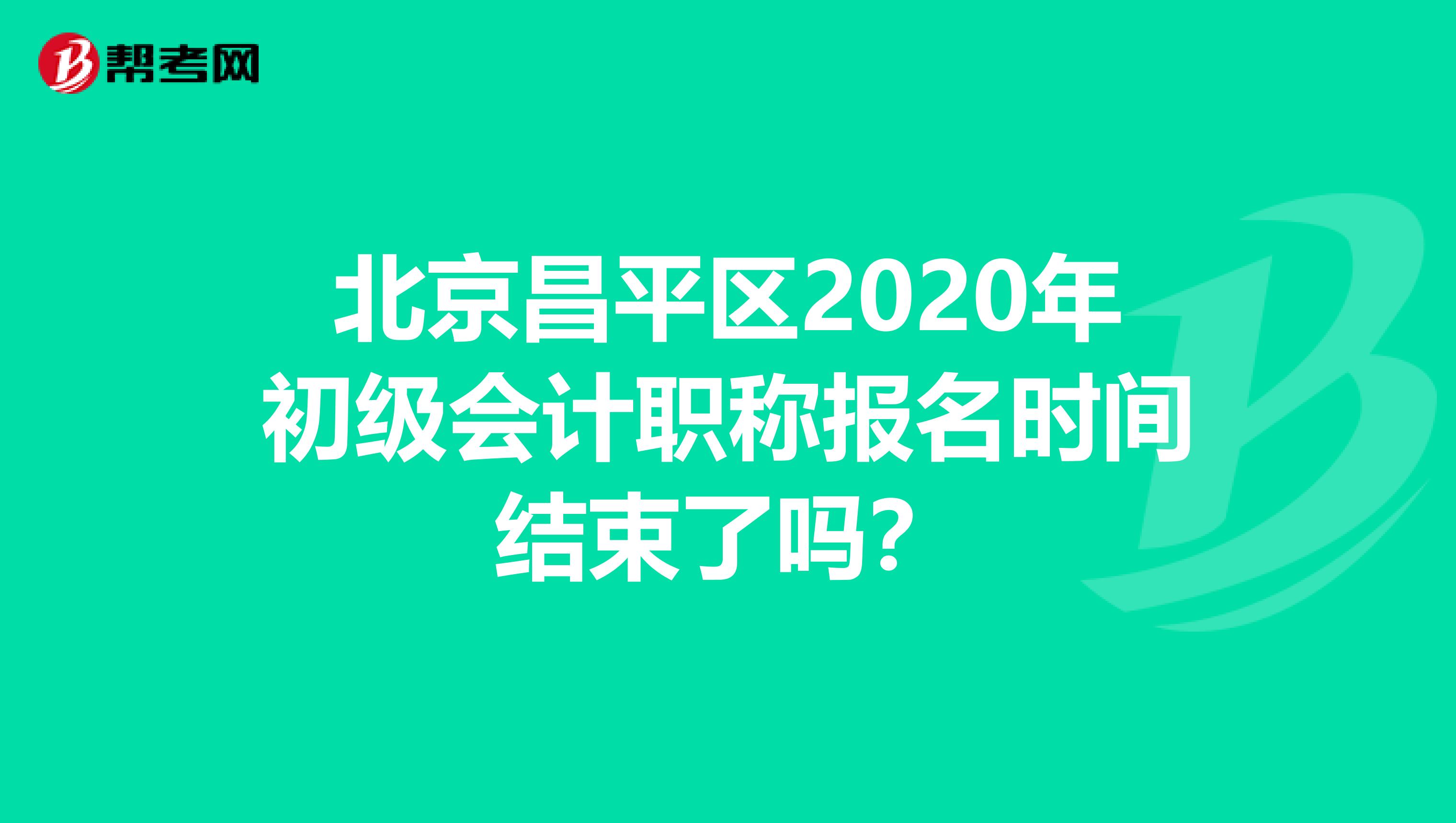 北京昌平区2020年初级会计职称报名时间结束了吗？