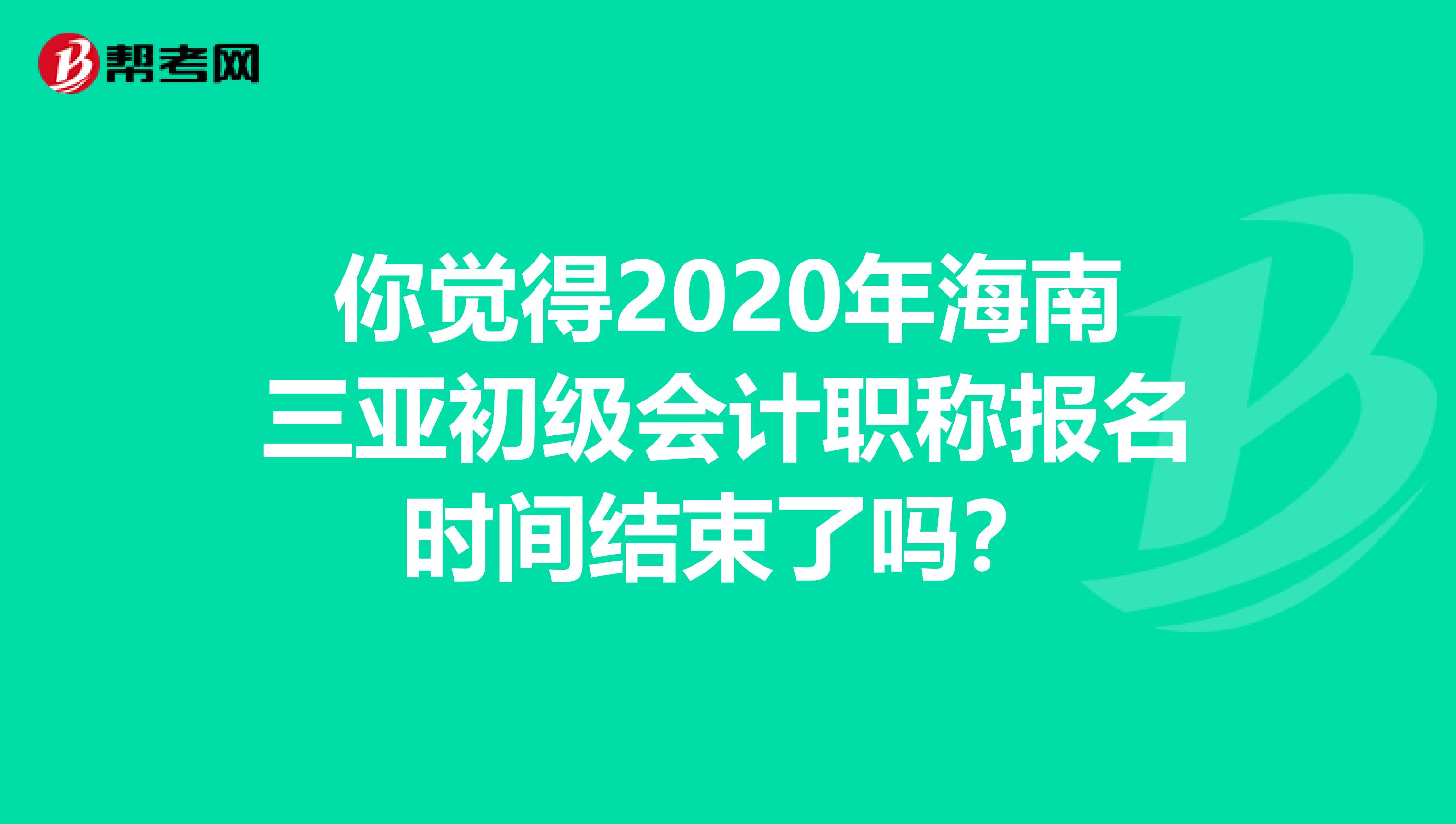 你覺得2020年海南三亞初級會計職稱報名時間結束了嗎？