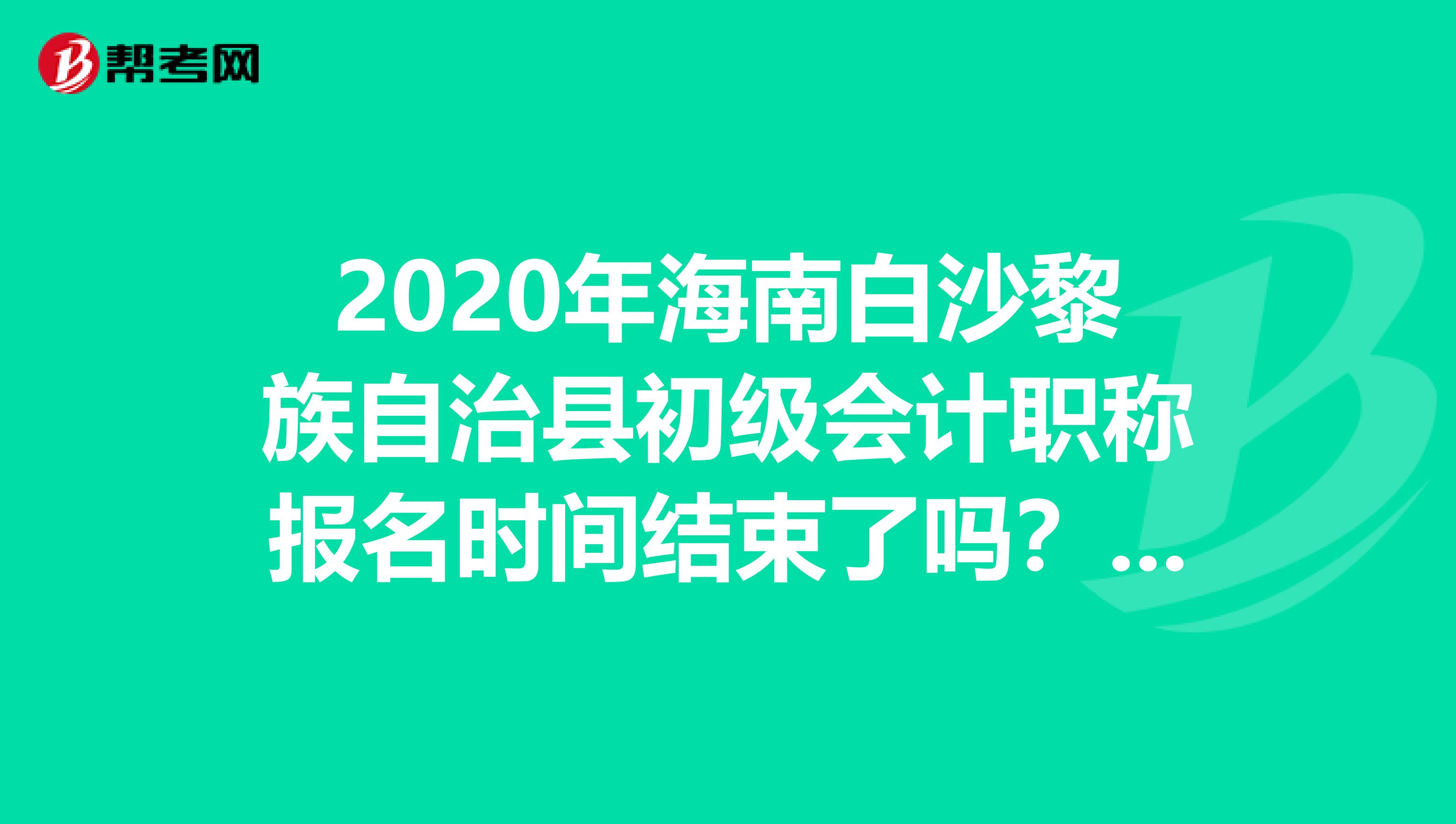 2020年海南白沙黎族自治县初级会计职称报名时间结束了吗？详情看本文！
