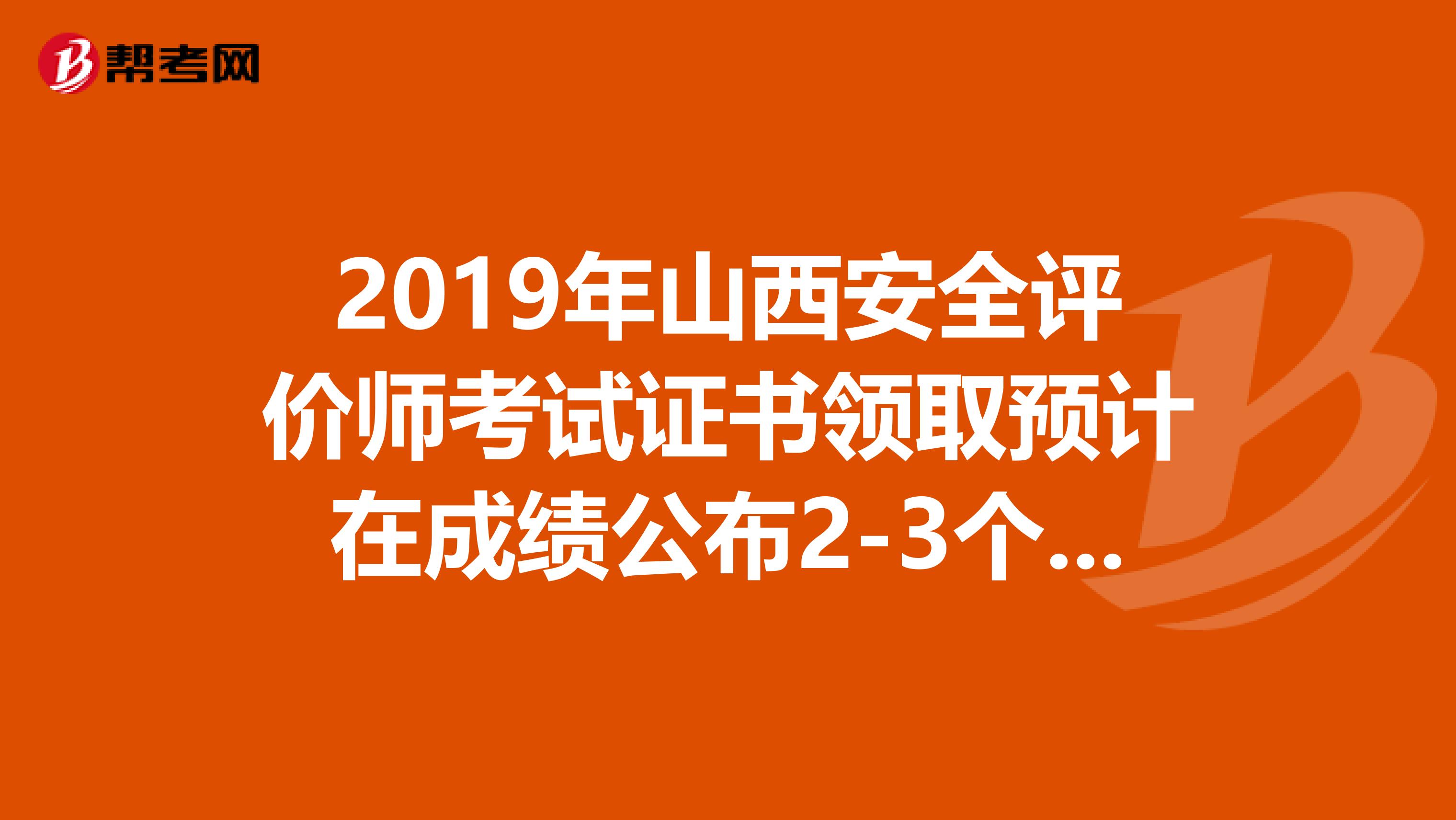 2019年山西安全评价师考试证书领取预计在成绩公布2-3个月后进行