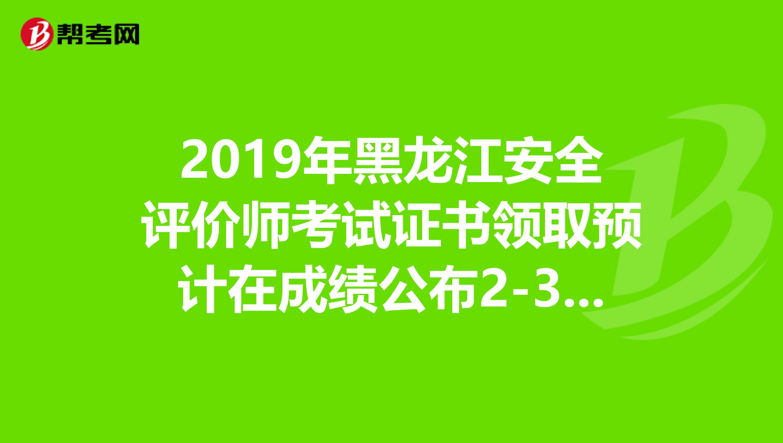 2019年黑龙江安全评价师考试证书领取预计在成绩公布2-3个月后进行