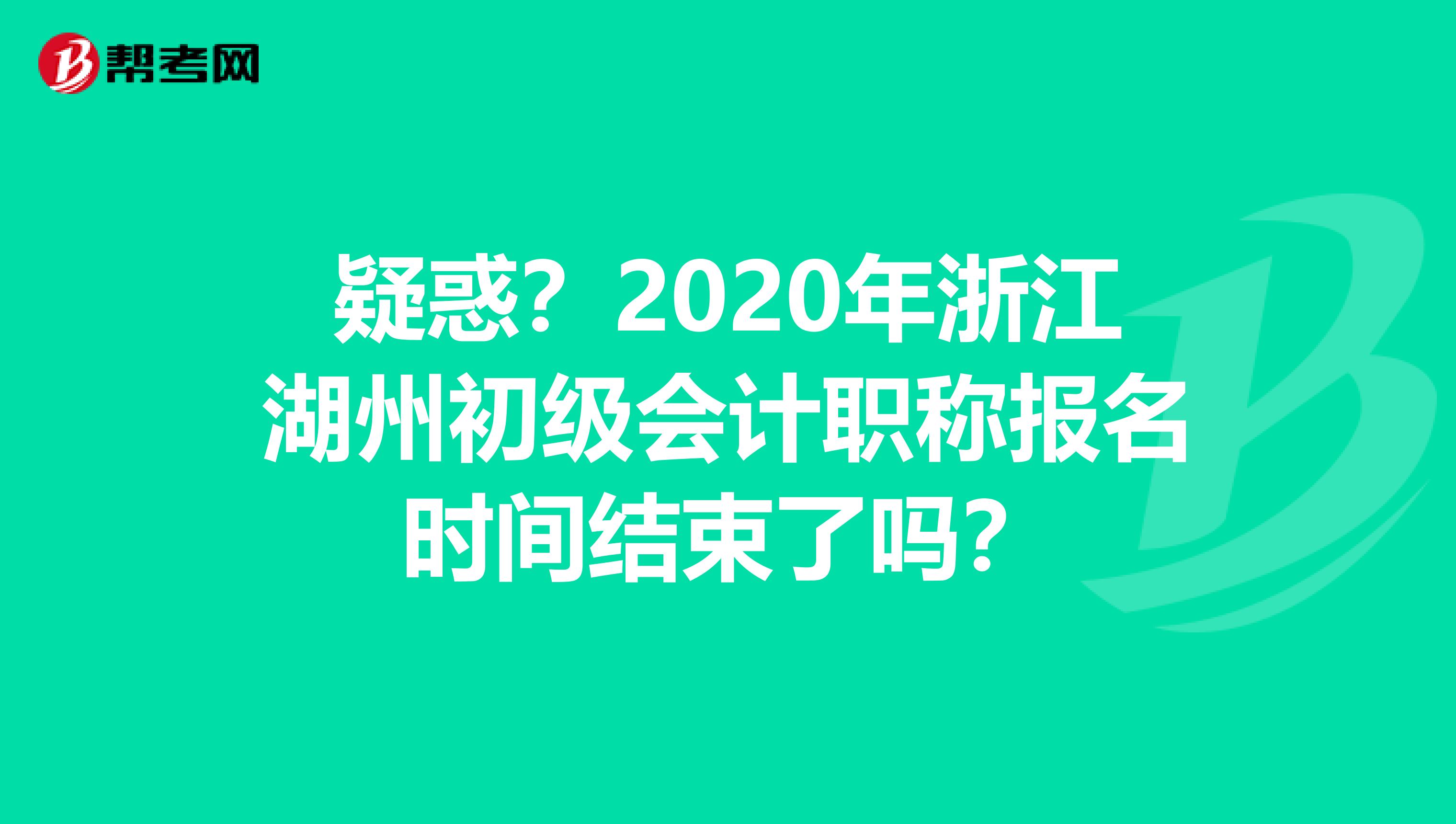 疑惑？2020年浙江湖州初级会计职称报名时间结束了吗？