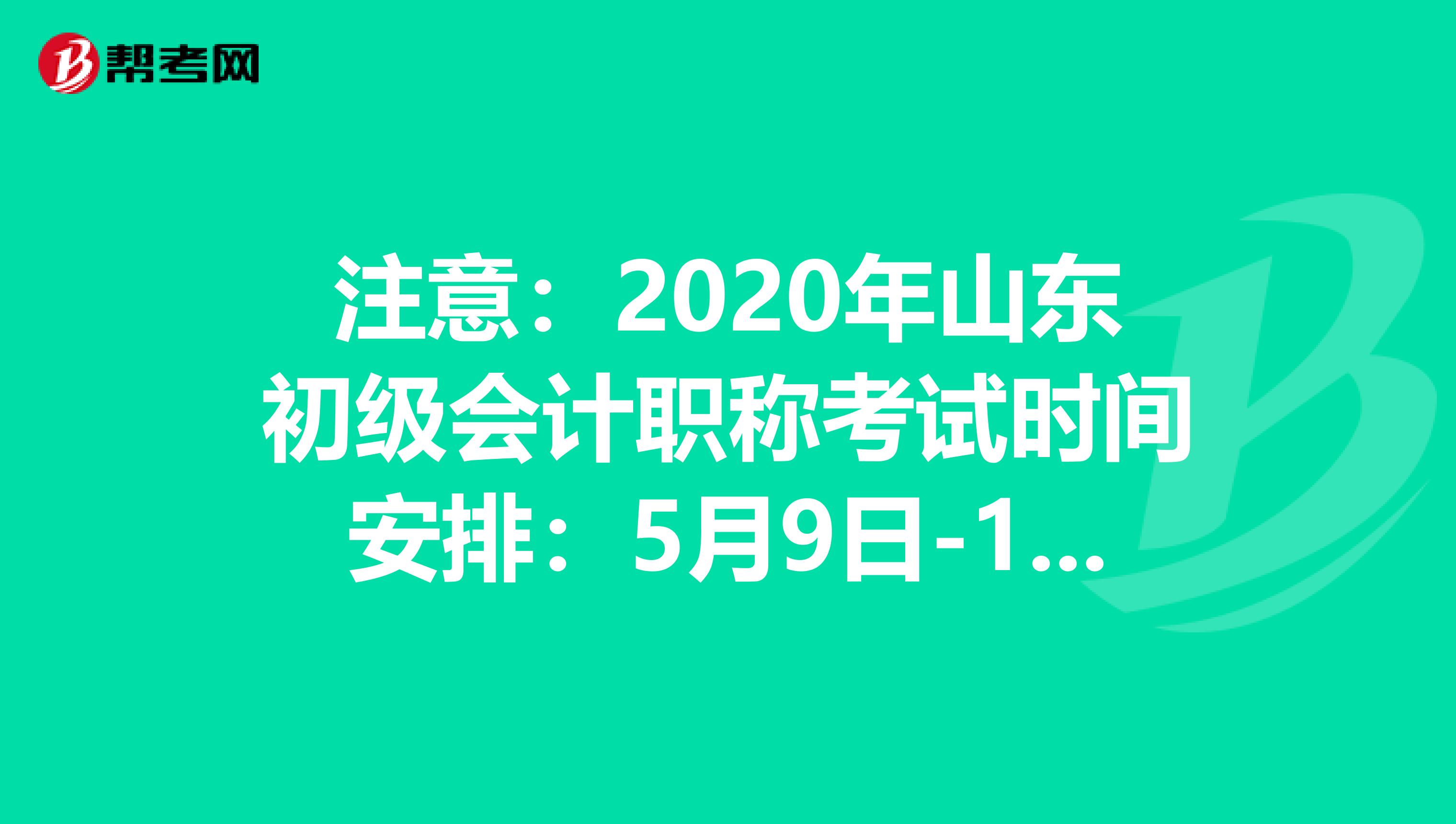 注意：2020年山东初级会计职称考试时间安排：5月9日-17日