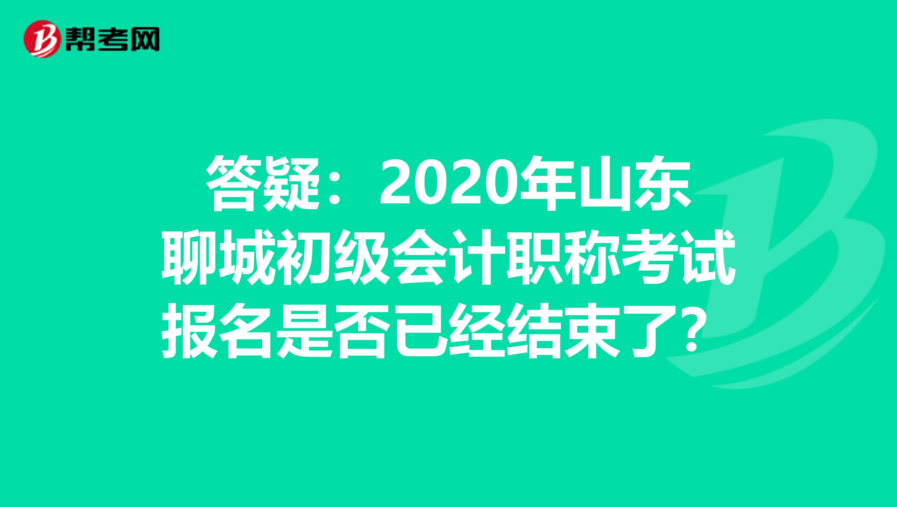 答疑：2020年山东聊城初级会计职称考试报名是否已经结束了？