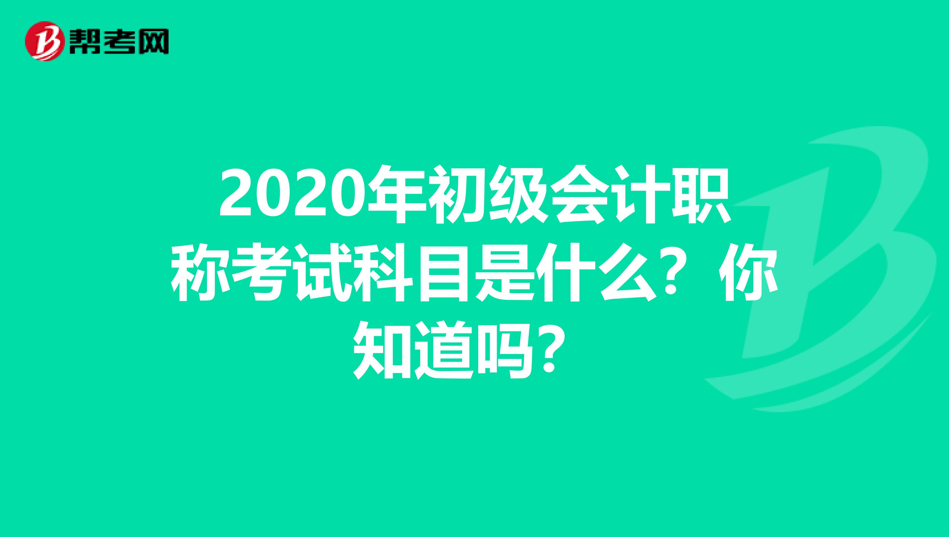 2020年初级会计职称考试科目是什么？你知道吗？